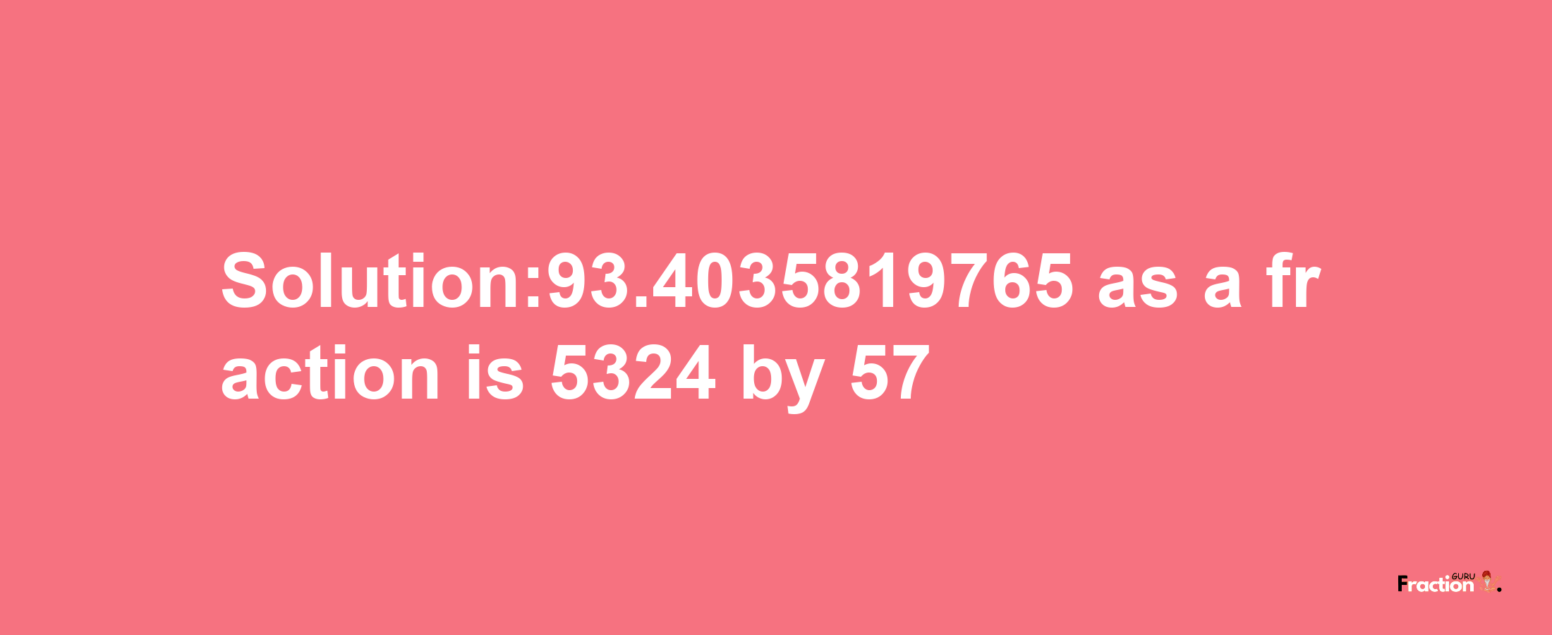 Solution:93.4035819765 as a fraction is 5324/57