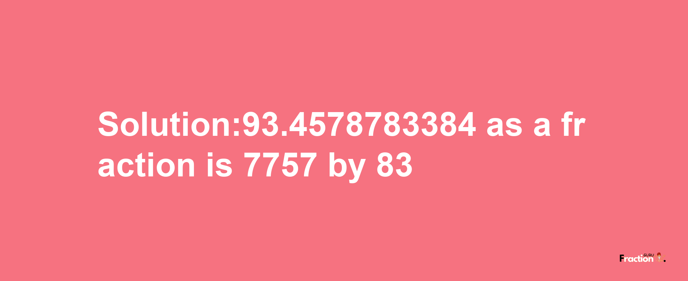 Solution:93.4578783384 as a fraction is 7757/83