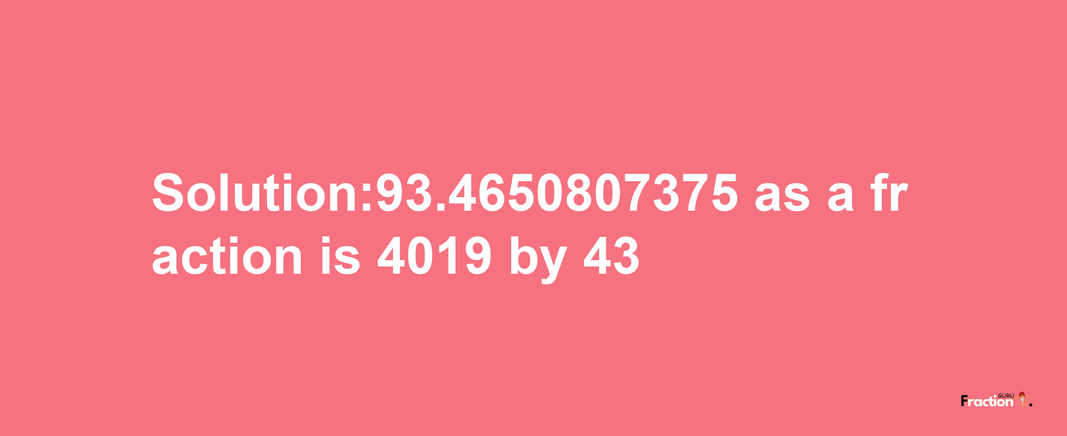 Solution:93.4650807375 as a fraction is 4019/43