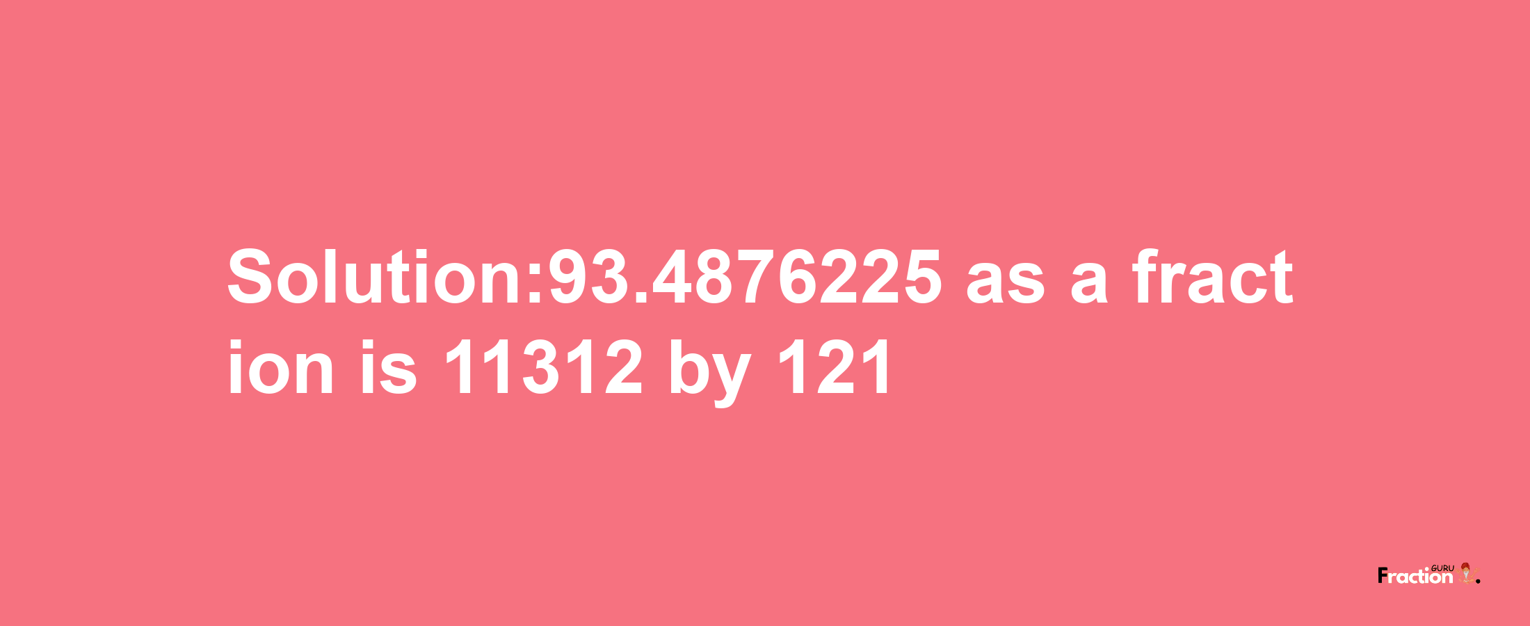 Solution:93.4876225 as a fraction is 11312/121