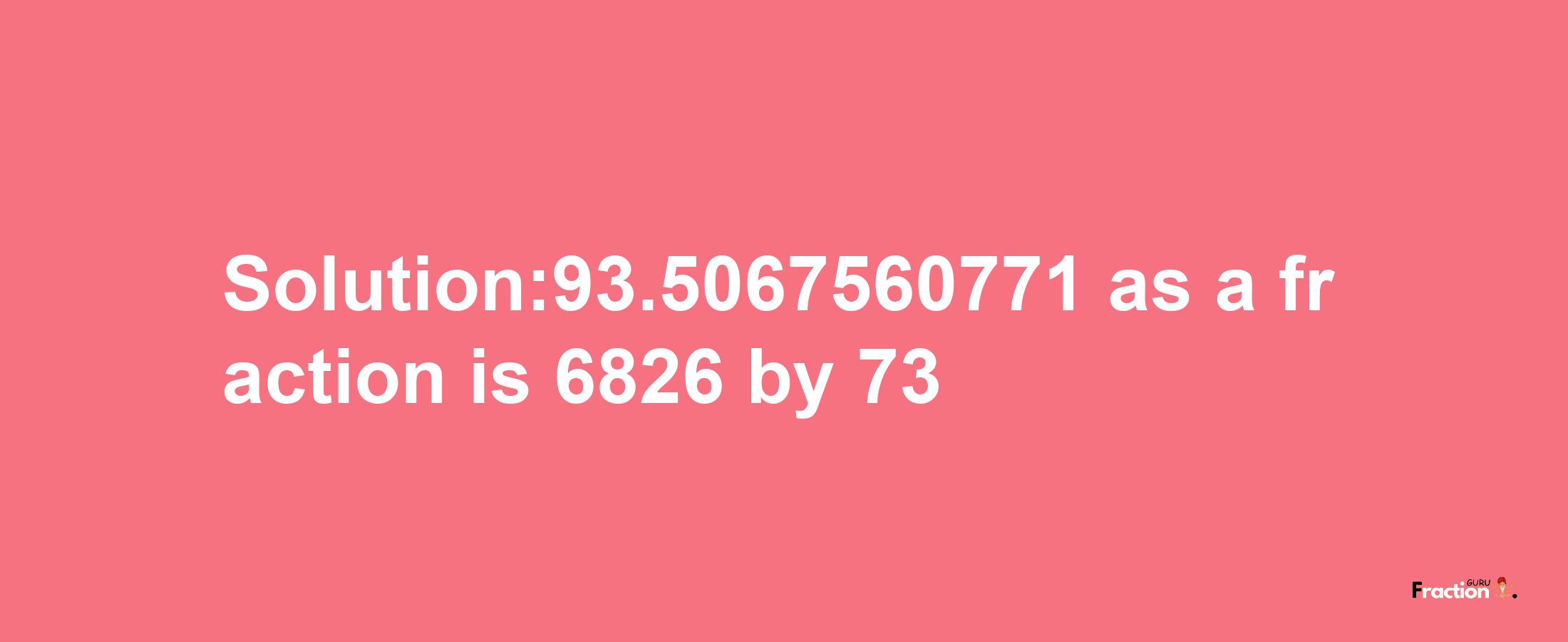 Solution:93.5067560771 as a fraction is 6826/73