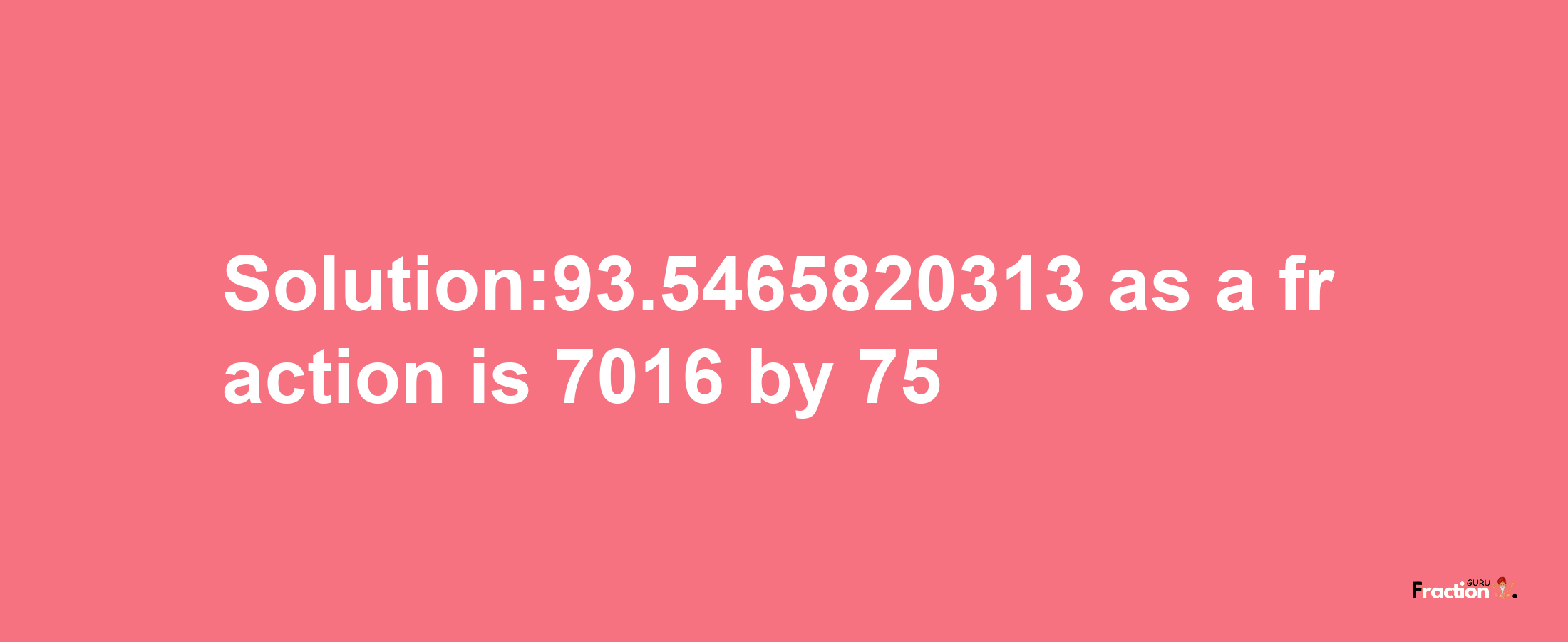 Solution:93.5465820313 as a fraction is 7016/75