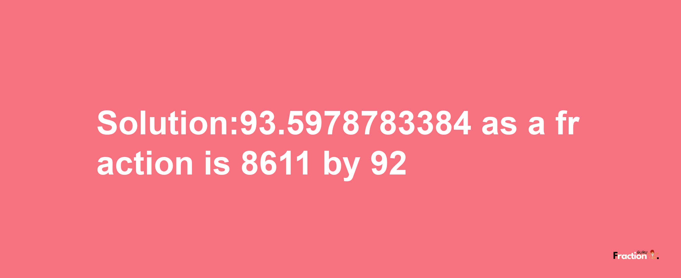 Solution:93.5978783384 as a fraction is 8611/92