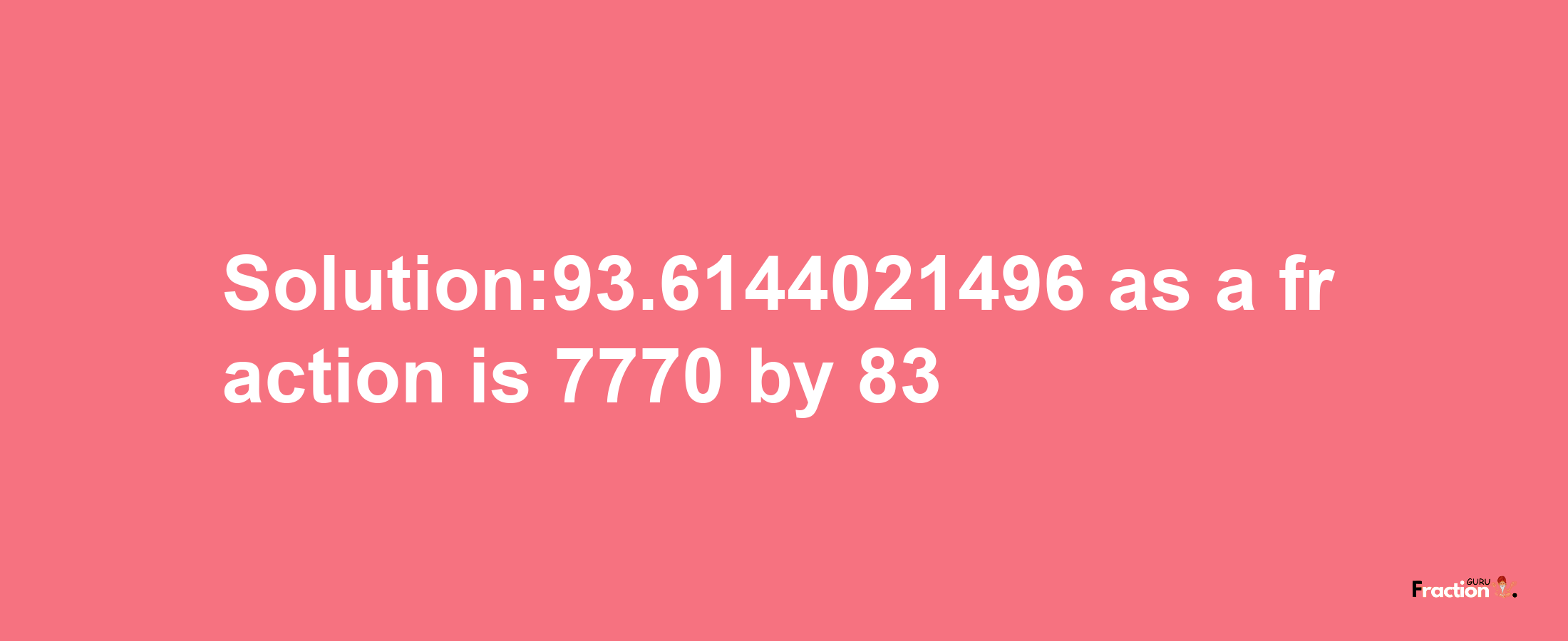 Solution:93.6144021496 as a fraction is 7770/83