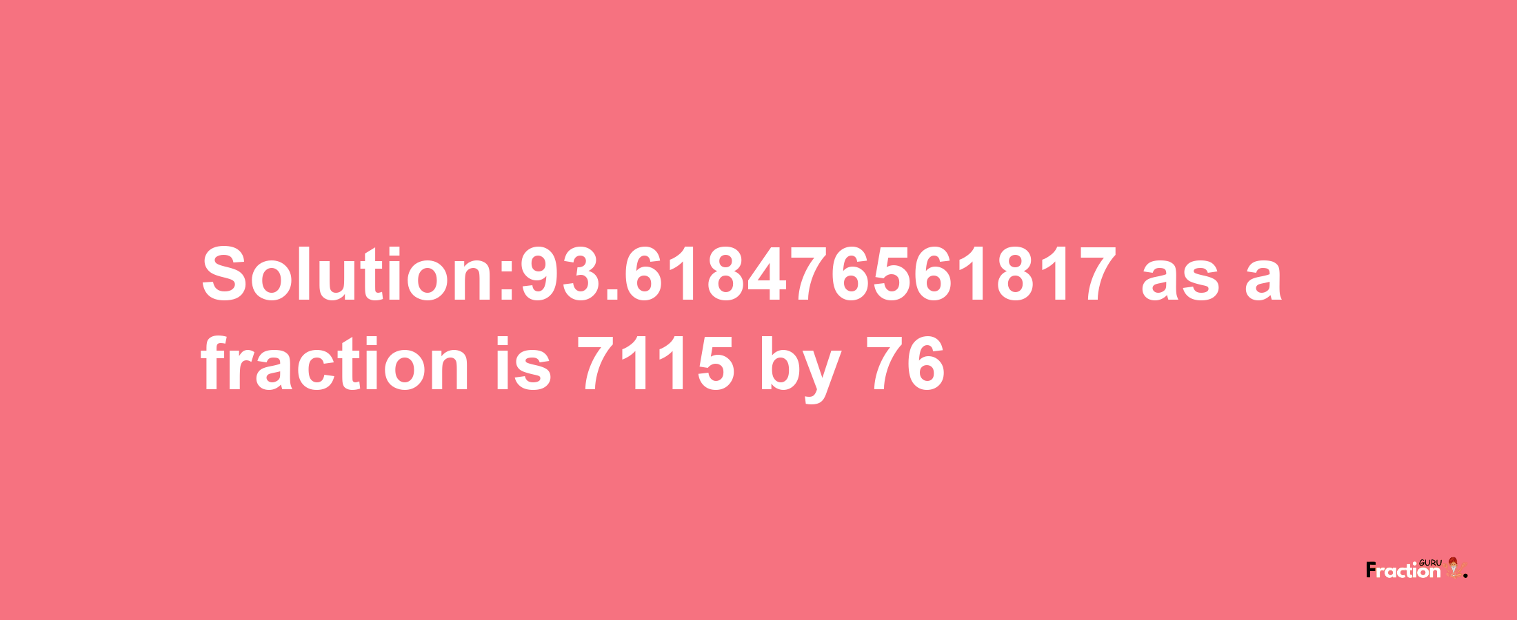 Solution:93.618476561817 as a fraction is 7115/76