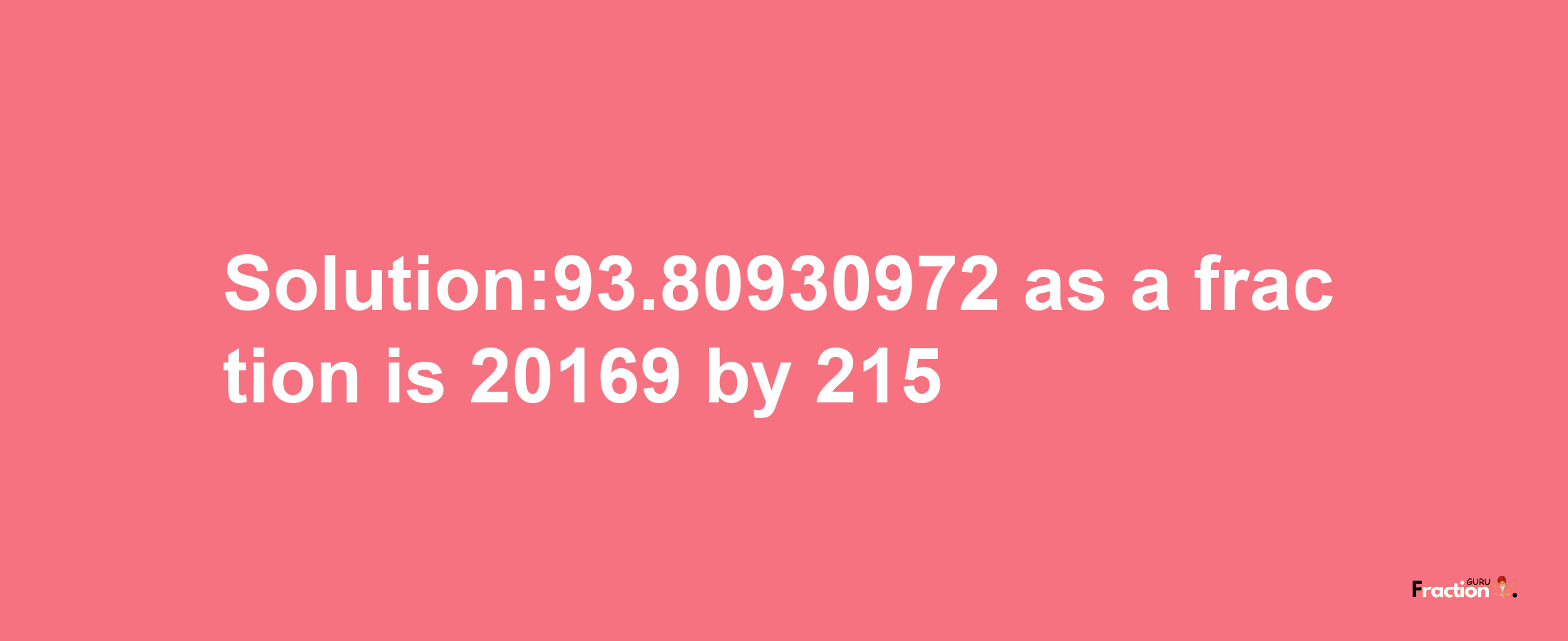 Solution:93.80930972 as a fraction is 20169/215