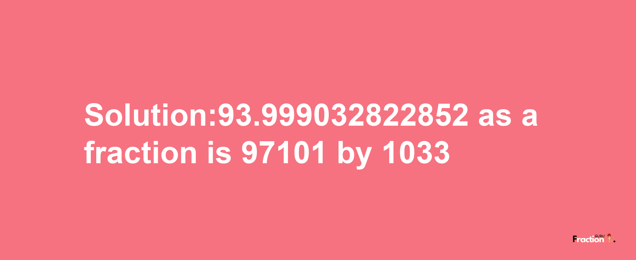 Solution:93.999032822852 as a fraction is 97101/1033