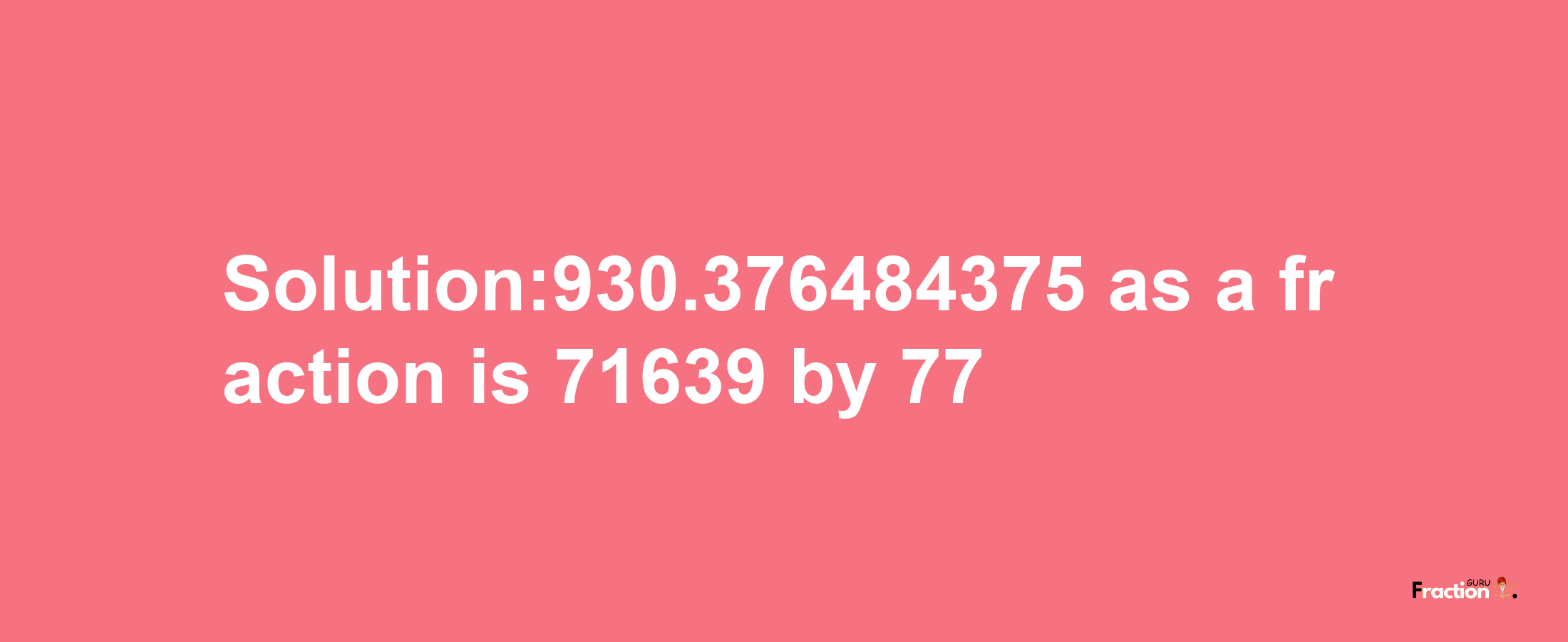 Solution:930.376484375 as a fraction is 71639/77