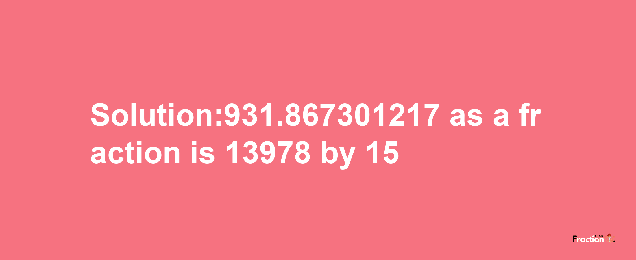 Solution:931.867301217 as a fraction is 13978/15