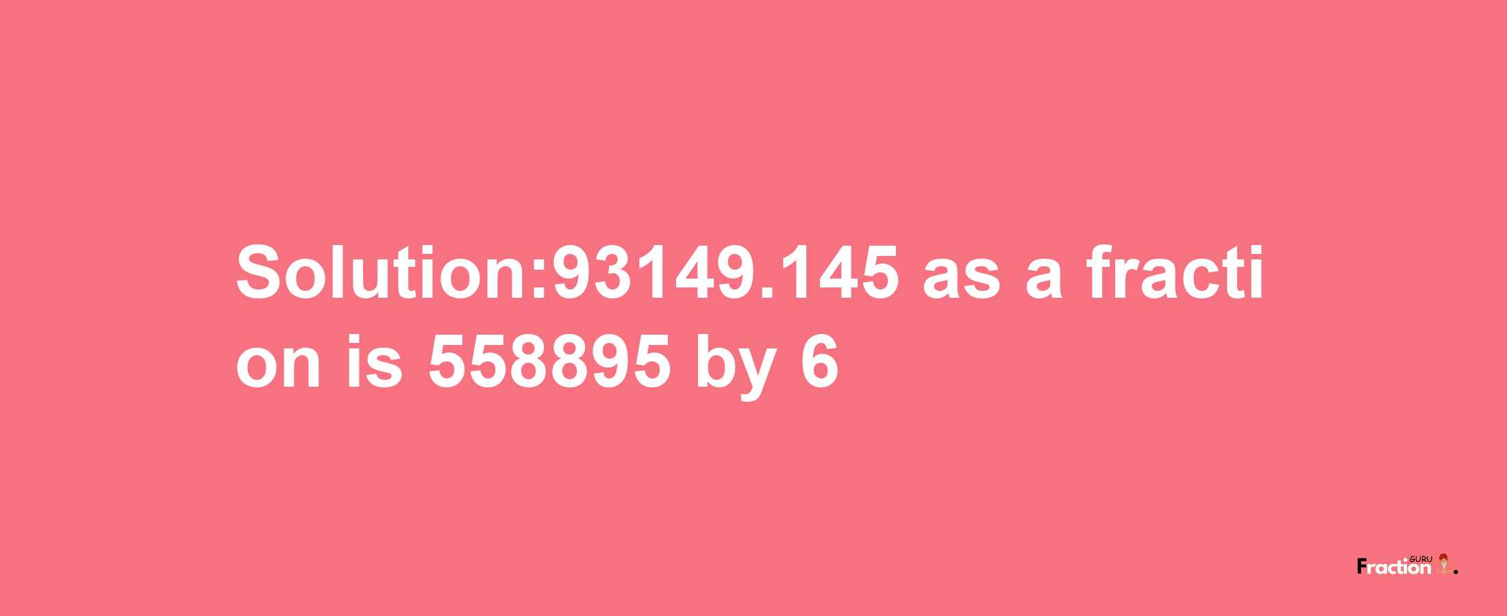 Solution:93149.145 as a fraction is 558895/6