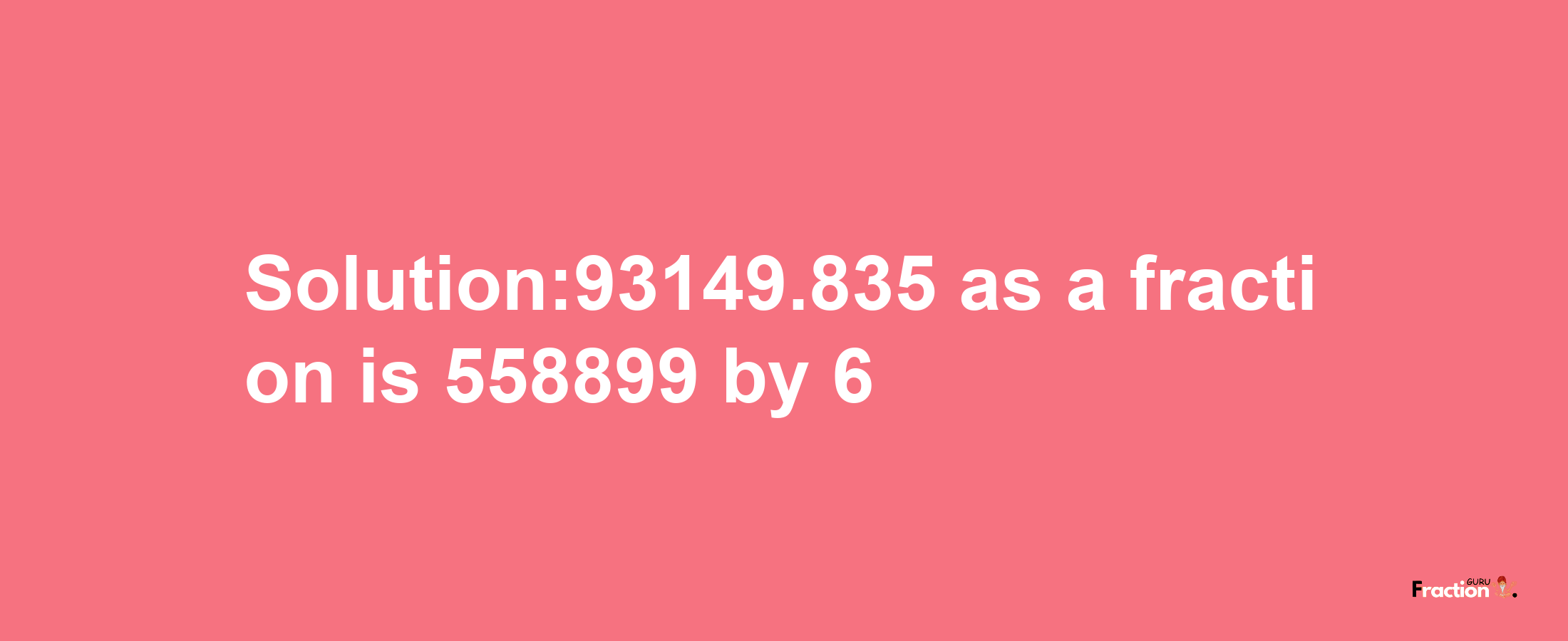 Solution:93149.835 as a fraction is 558899/6