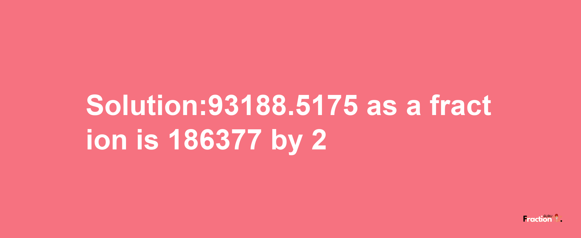 Solution:93188.5175 as a fraction is 186377/2