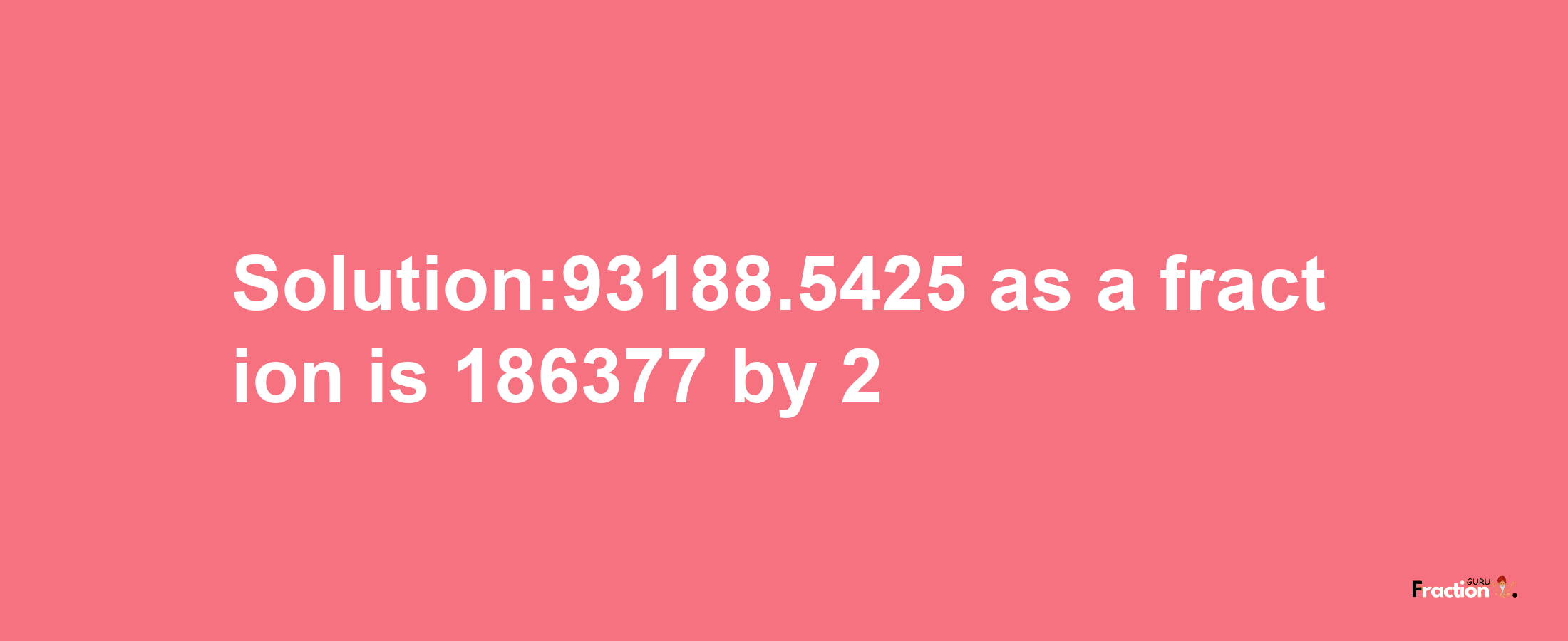 Solution:93188.5425 as a fraction is 186377/2