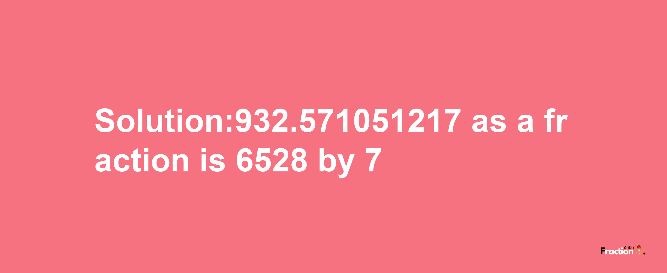 Solution:932.571051217 as a fraction is 6528/7