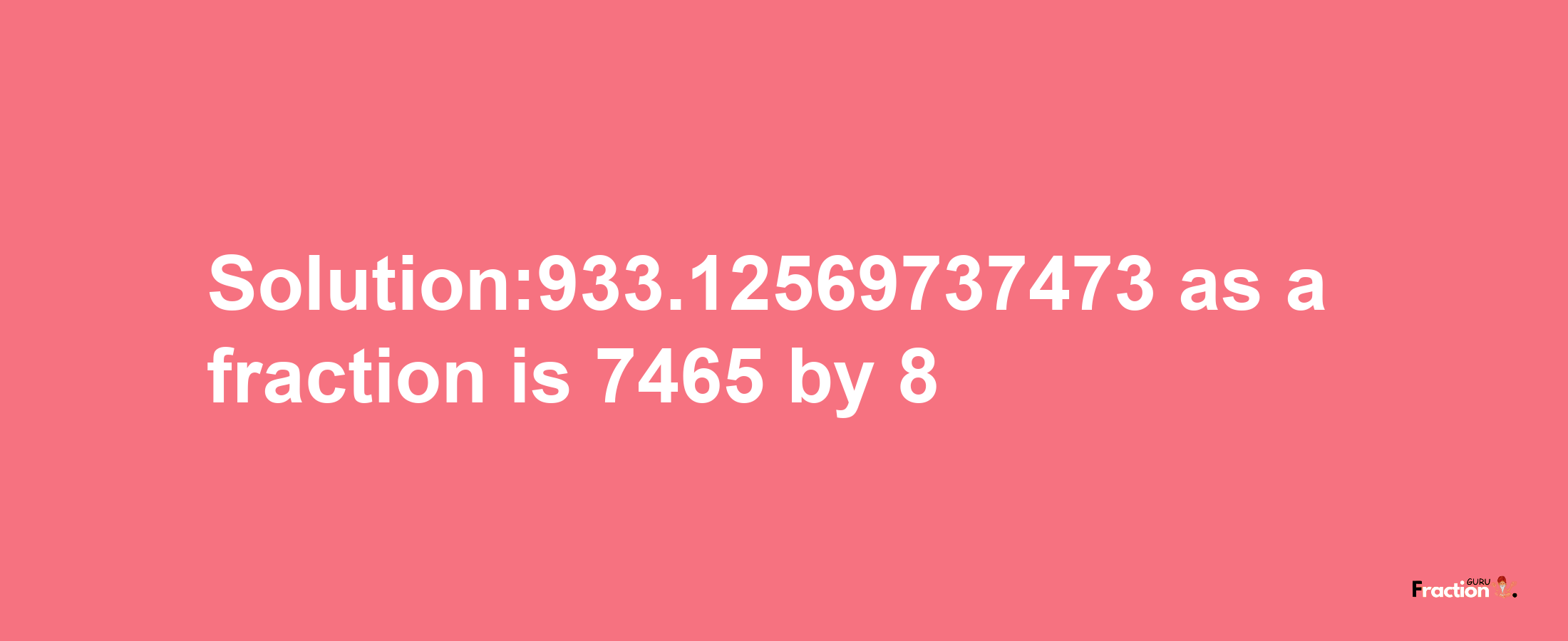 Solution:933.12569737473 as a fraction is 7465/8