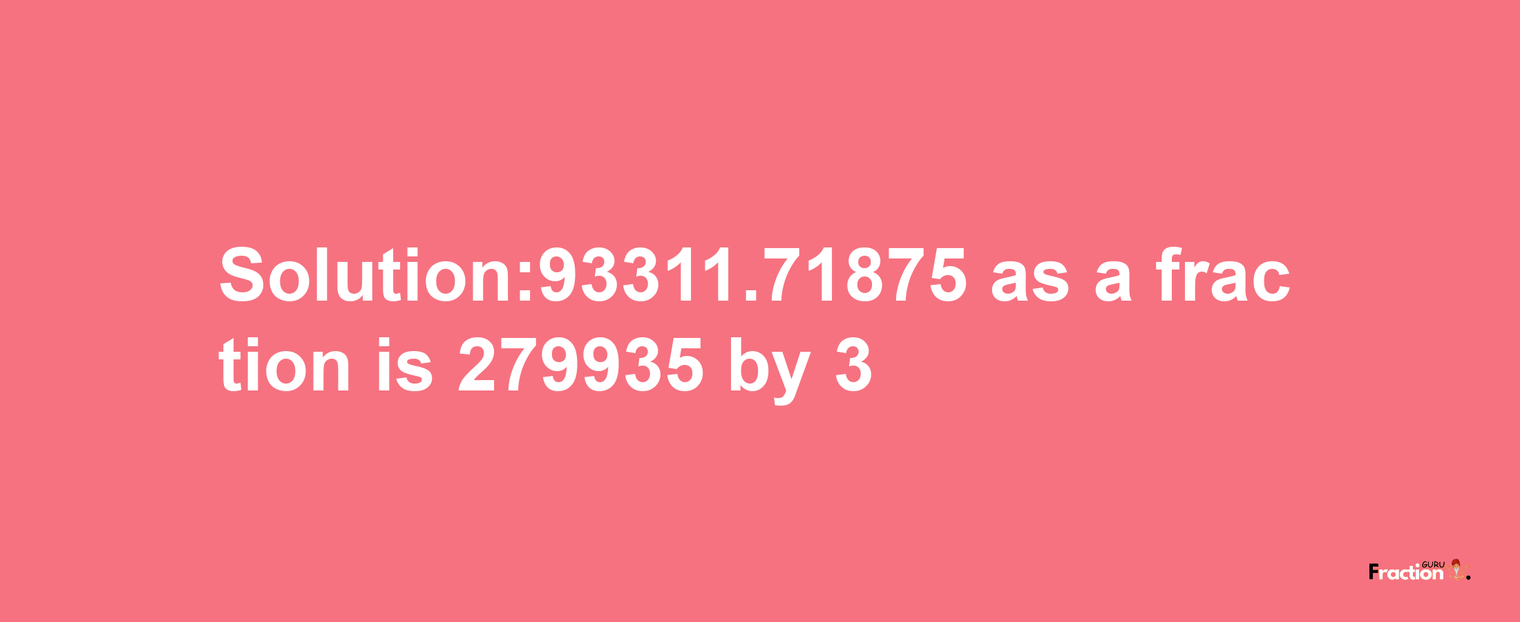 Solution:93311.71875 as a fraction is 279935/3