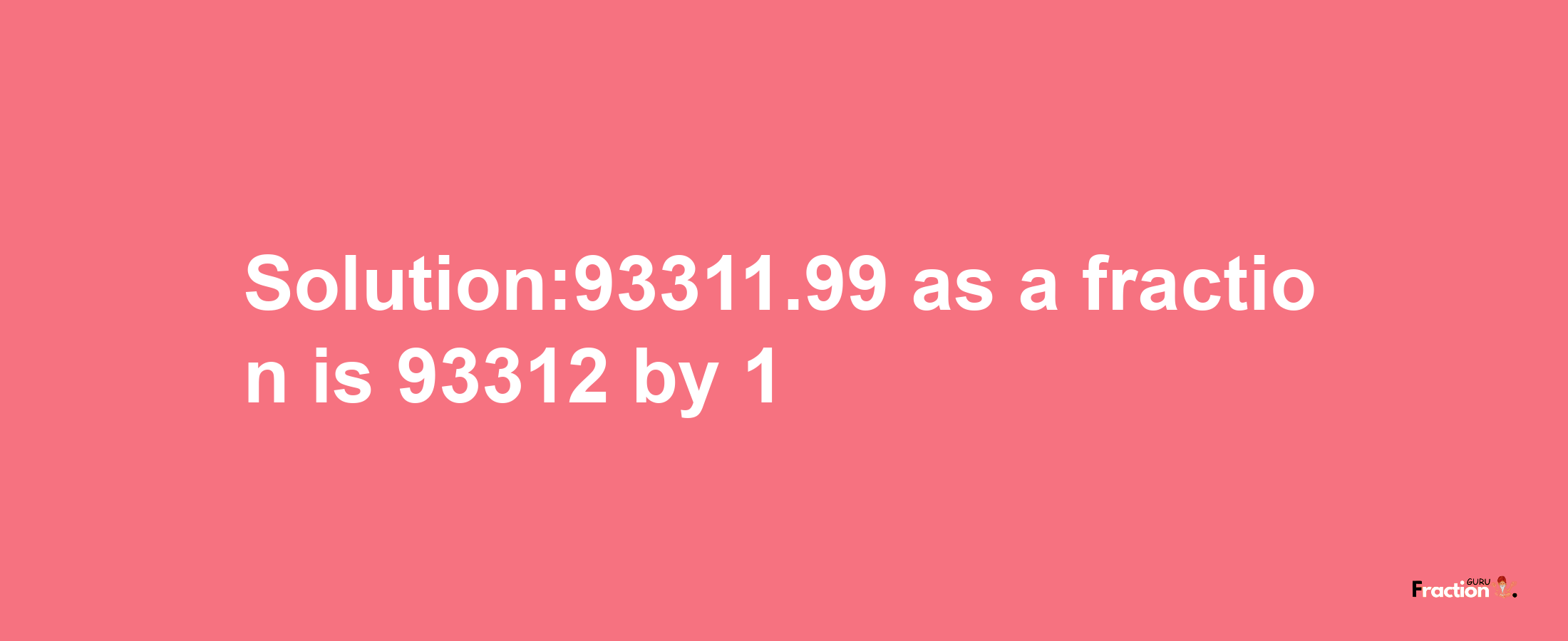 Solution:93311.99 as a fraction is 93312/1