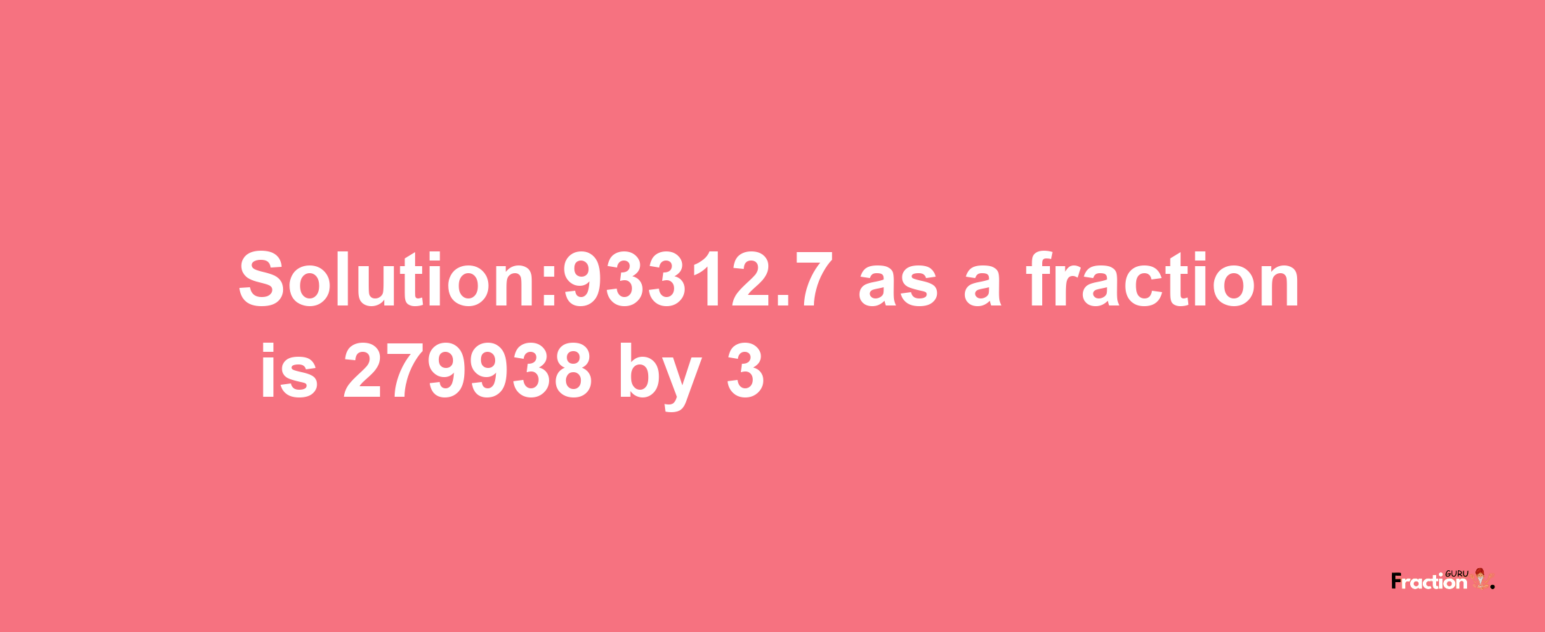 Solution:93312.7 as a fraction is 279938/3