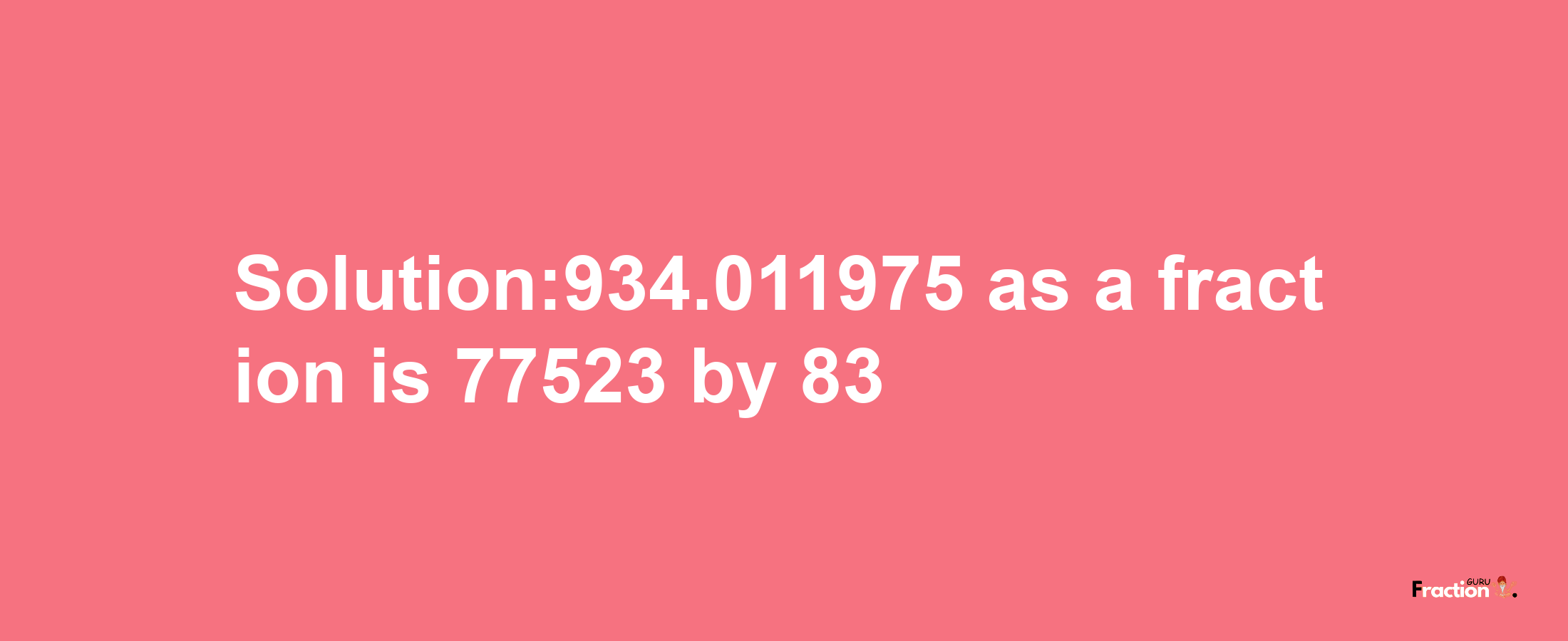 Solution:934.011975 as a fraction is 77523/83