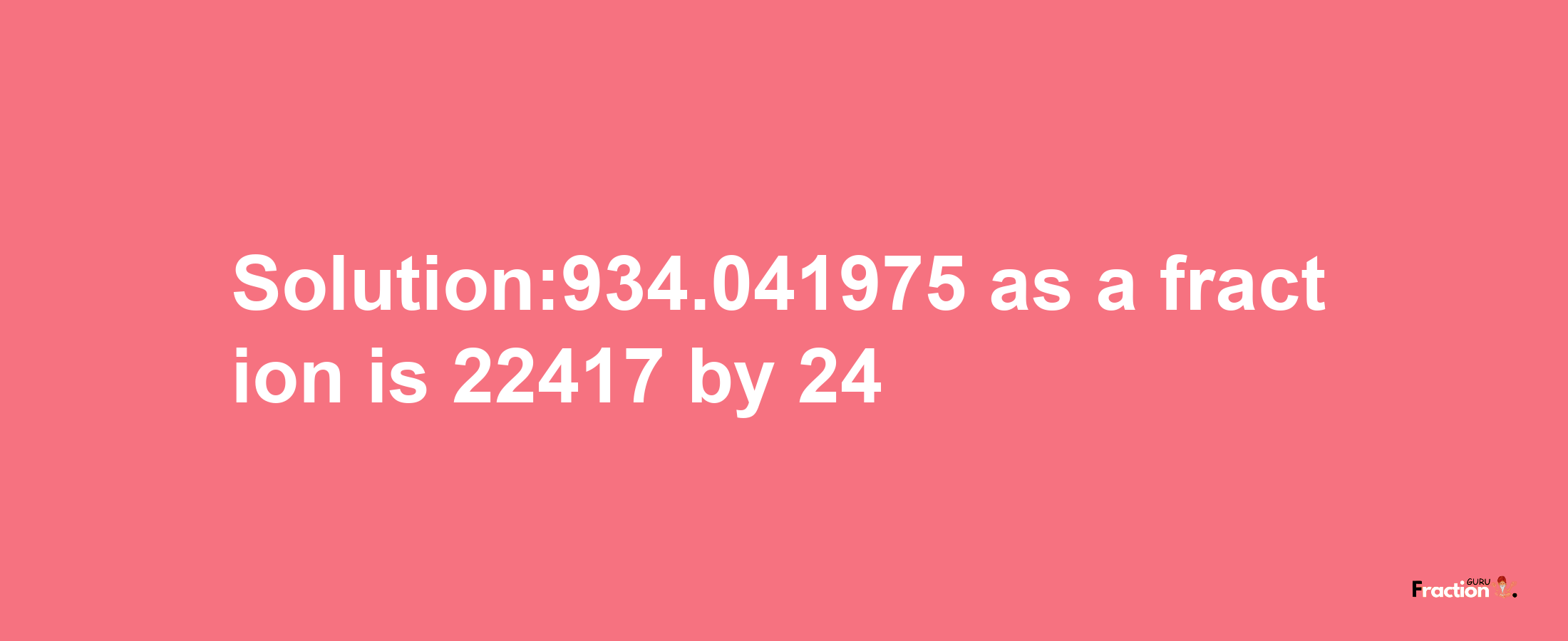 Solution:934.041975 as a fraction is 22417/24