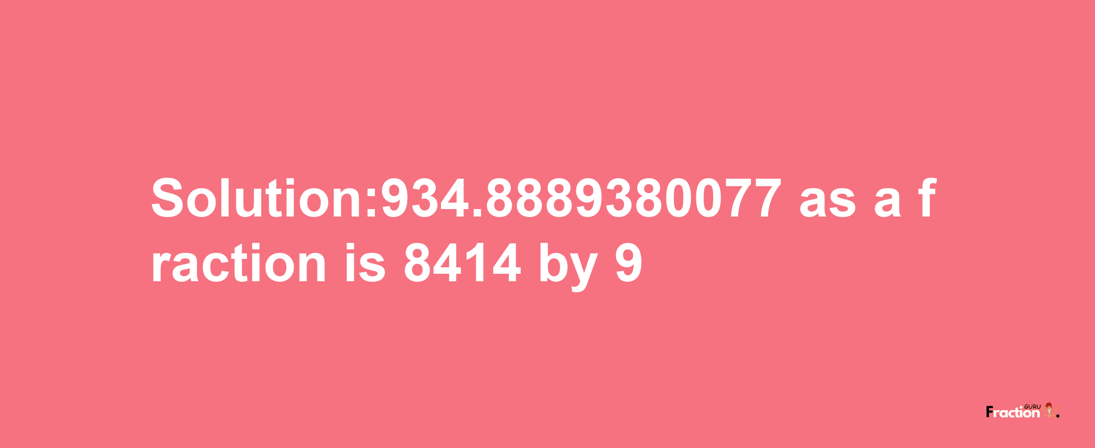 Solution:934.8889380077 as a fraction is 8414/9