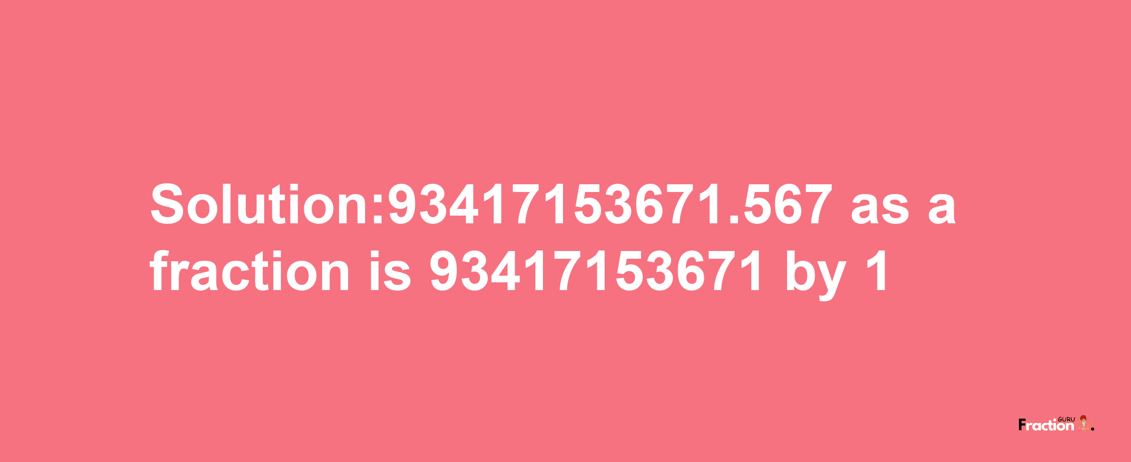 Solution:93417153671.567 as a fraction is 93417153671/1