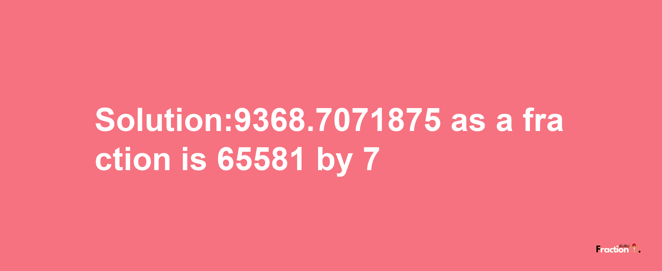 Solution:9368.7071875 as a fraction is 65581/7