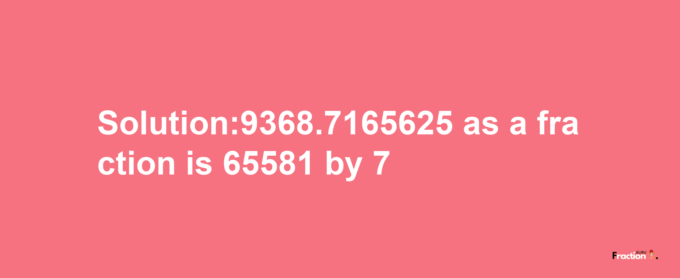 Solution:9368.7165625 as a fraction is 65581/7