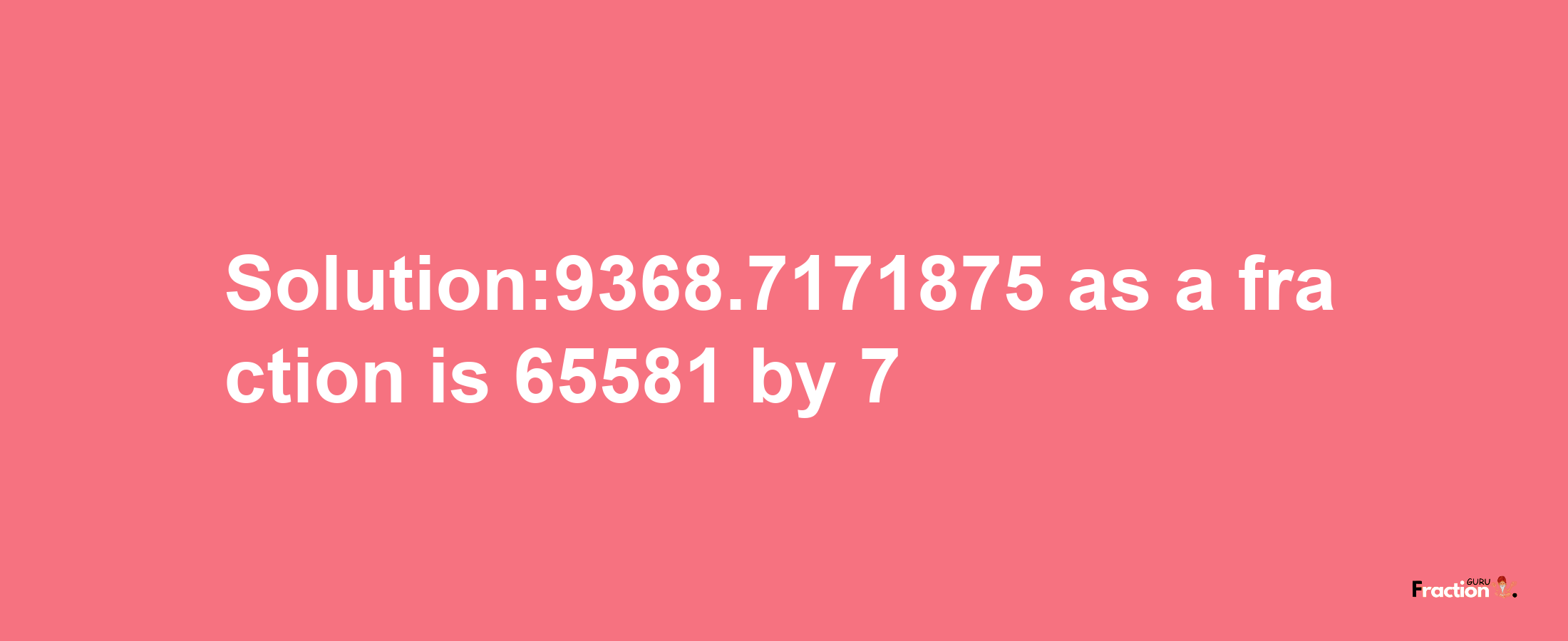 Solution:9368.7171875 as a fraction is 65581/7