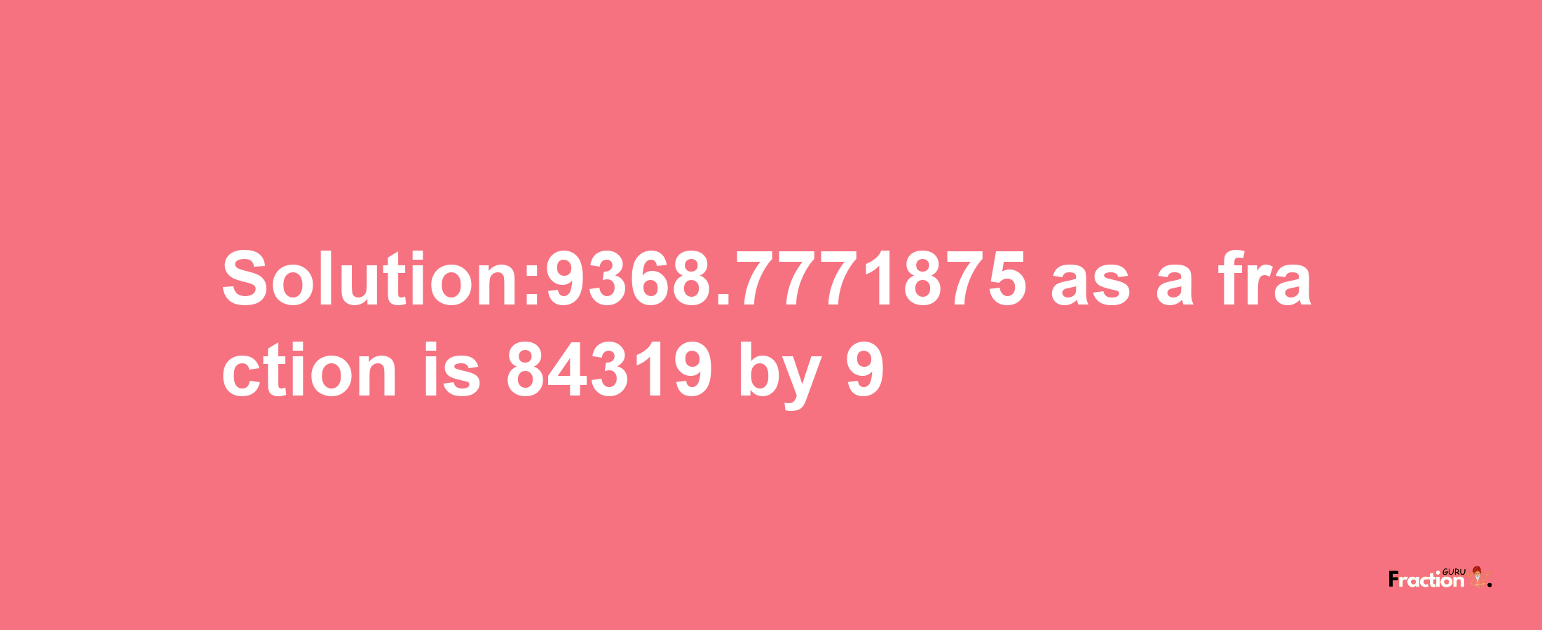 Solution:9368.7771875 as a fraction is 84319/9