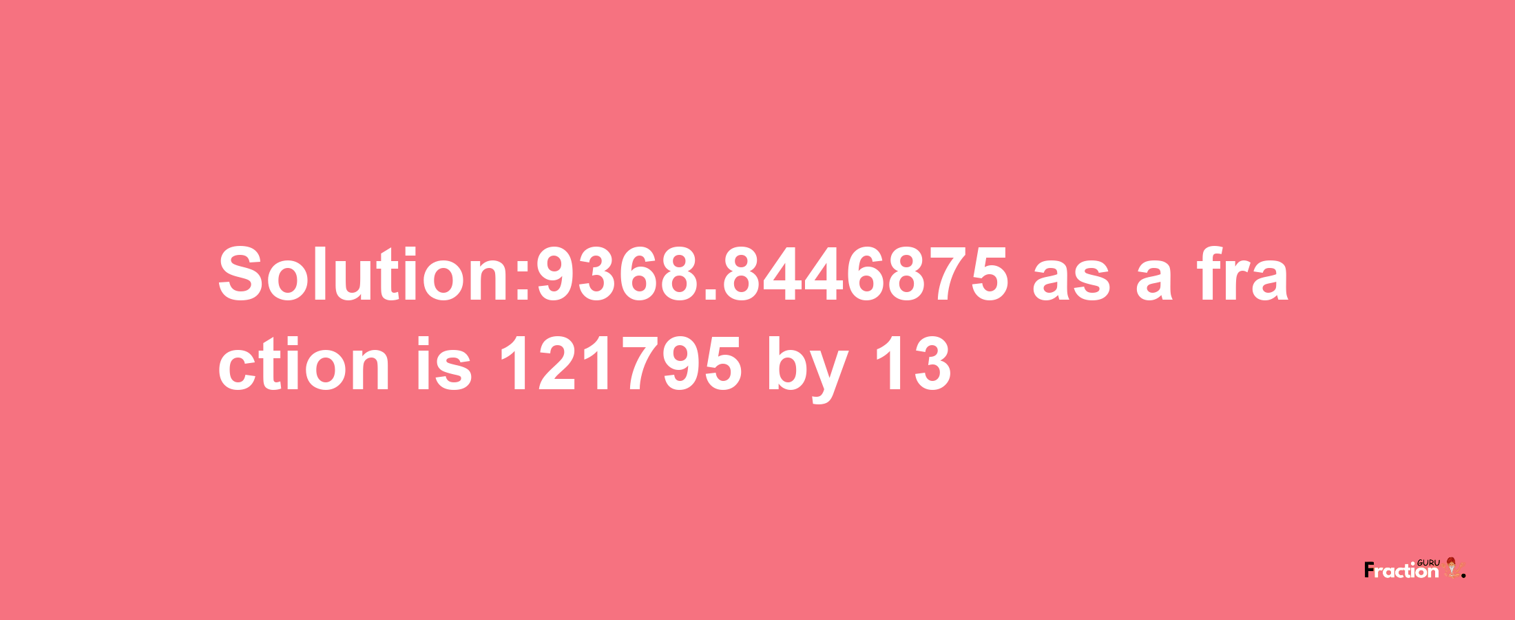 Solution:9368.8446875 as a fraction is 121795/13