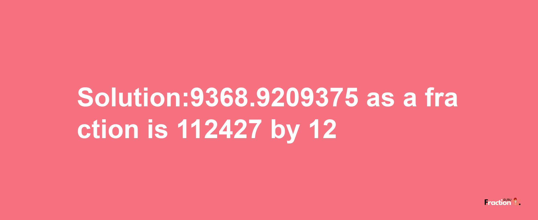 Solution:9368.9209375 as a fraction is 112427/12