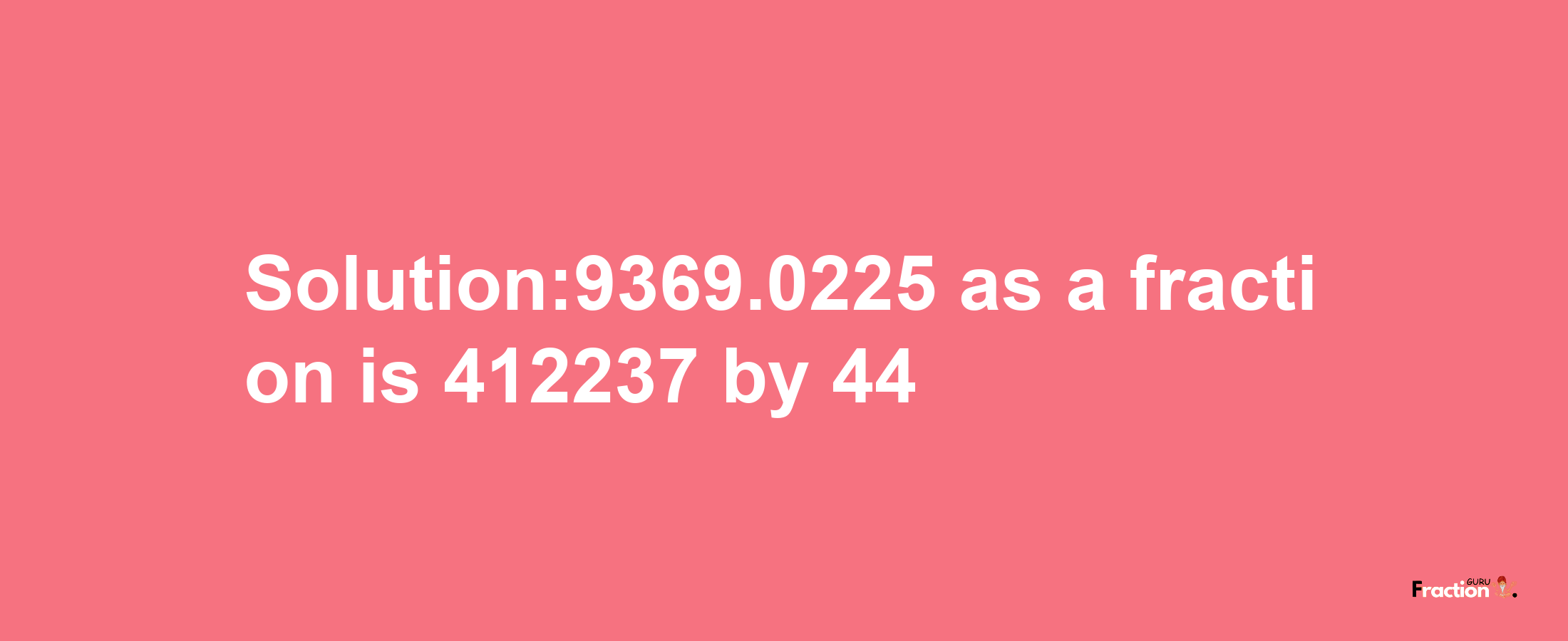 Solution:9369.0225 as a fraction is 412237/44