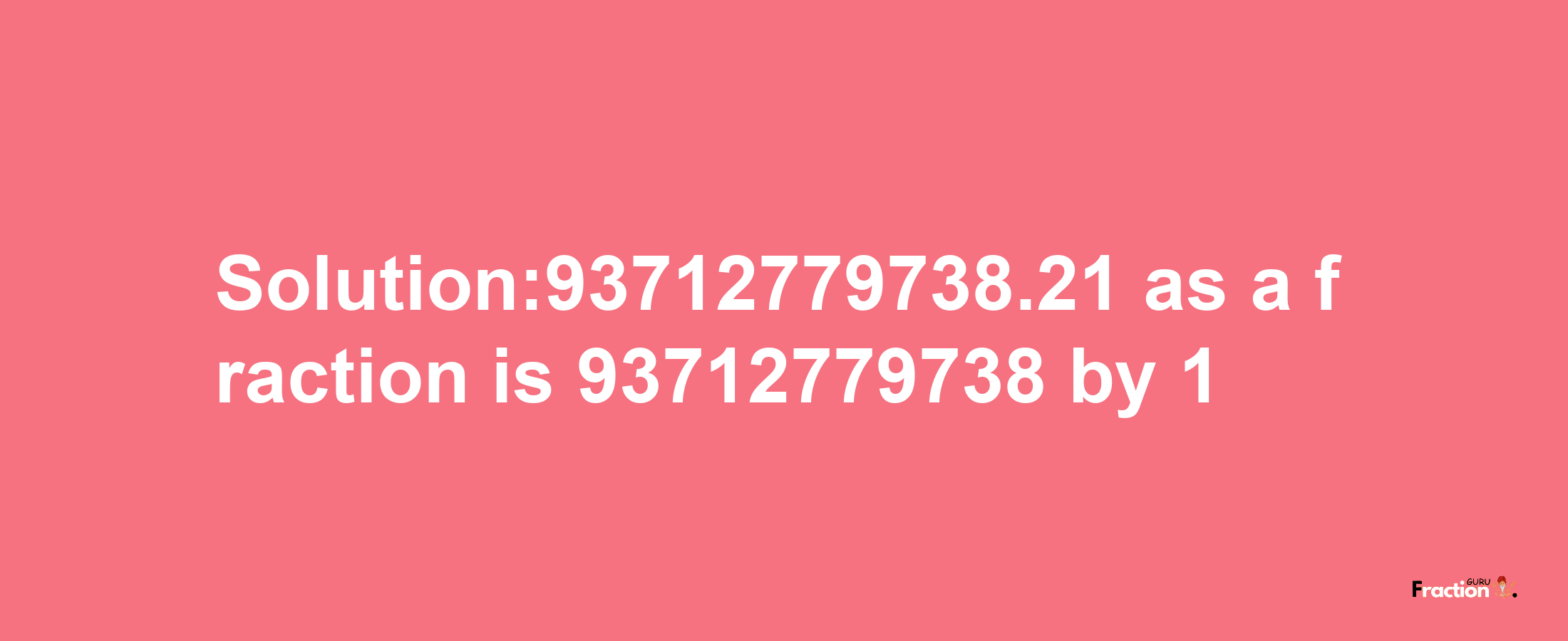 Solution:93712779738.21 as a fraction is 93712779738/1