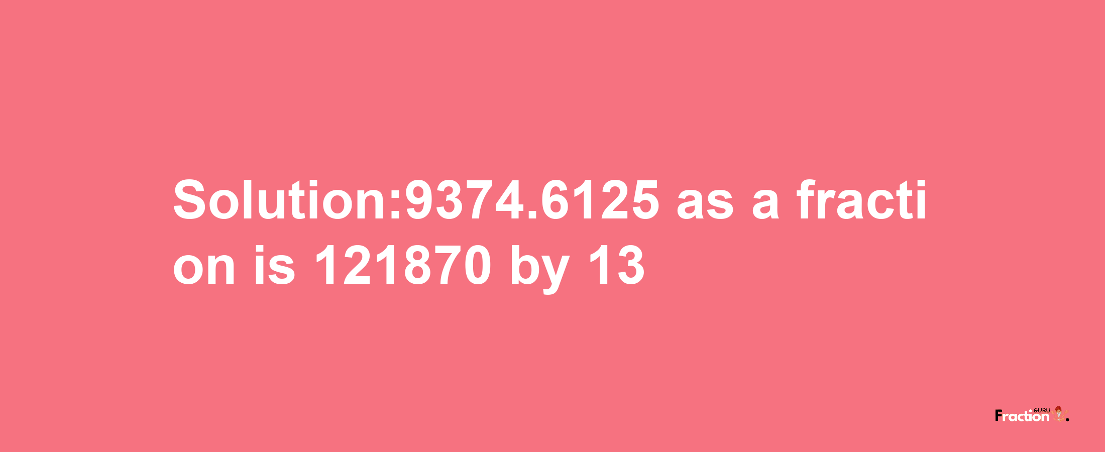 Solution:9374.6125 as a fraction is 121870/13