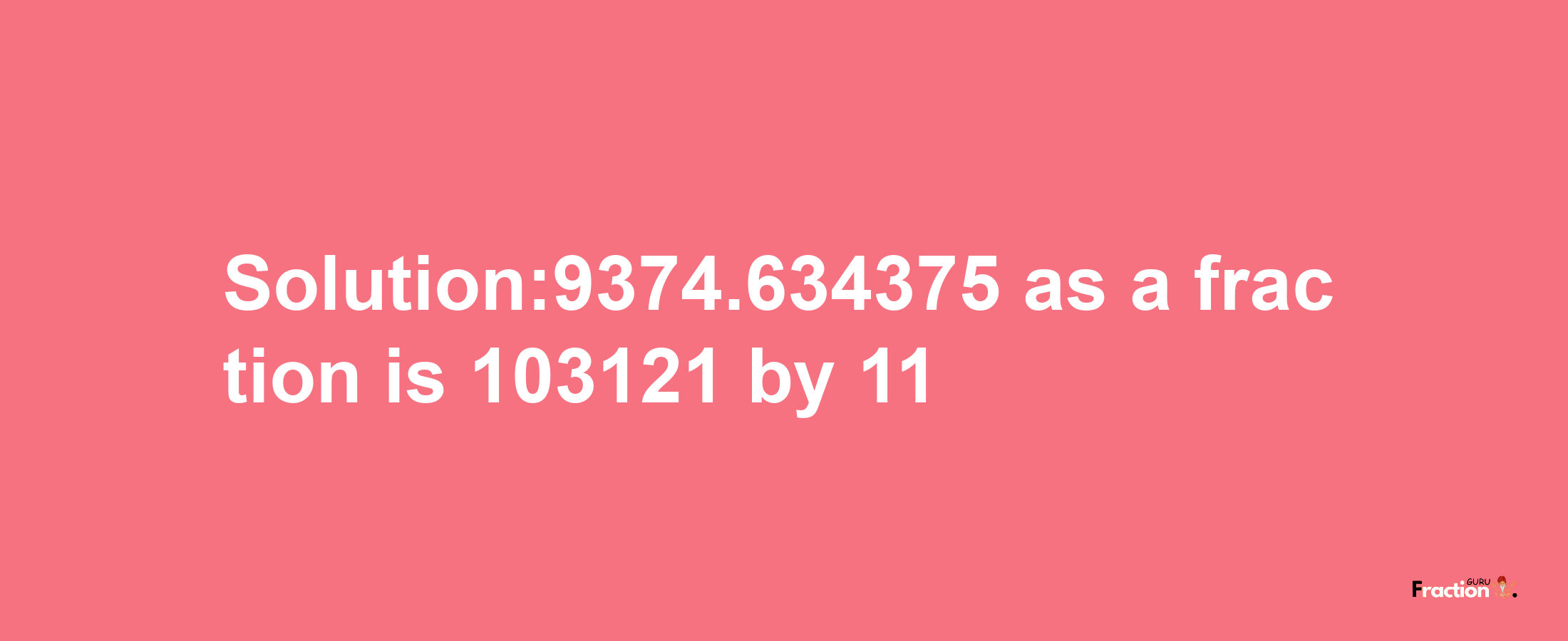 Solution:9374.634375 as a fraction is 103121/11