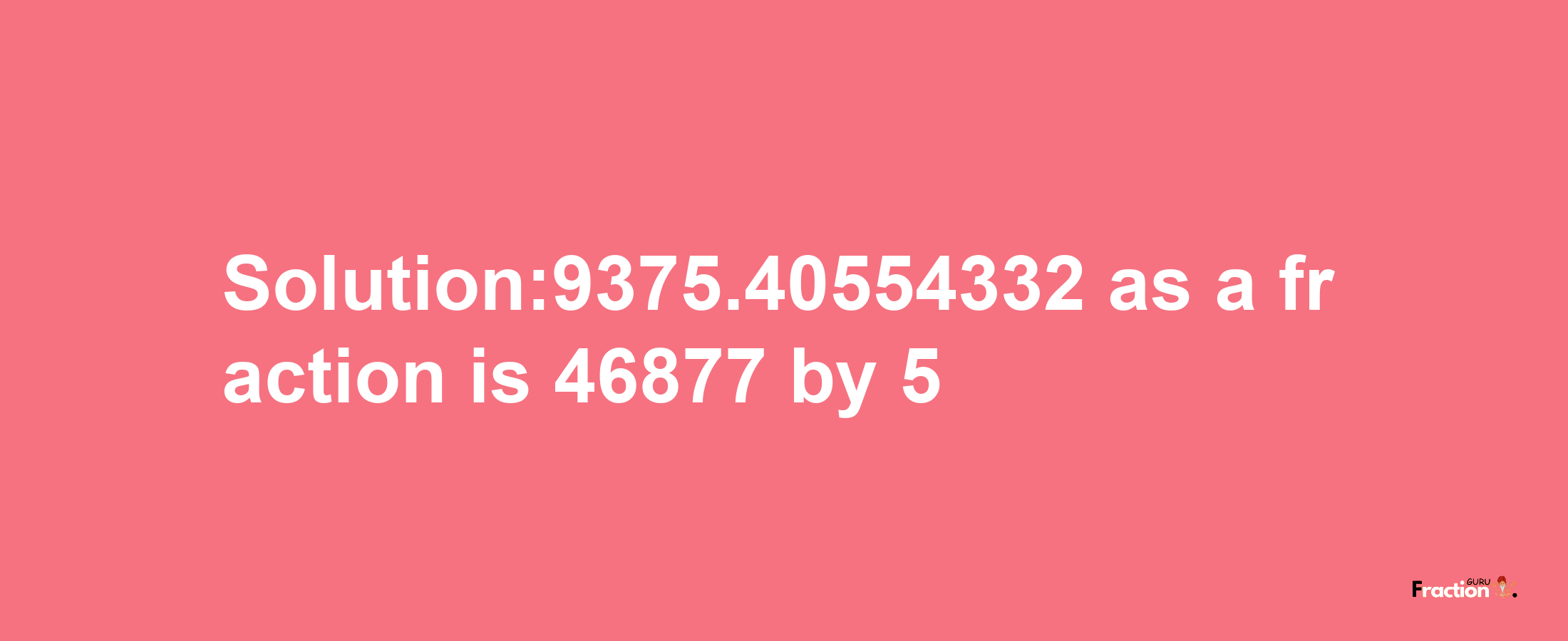 Solution:9375.40554332 as a fraction is 46877/5