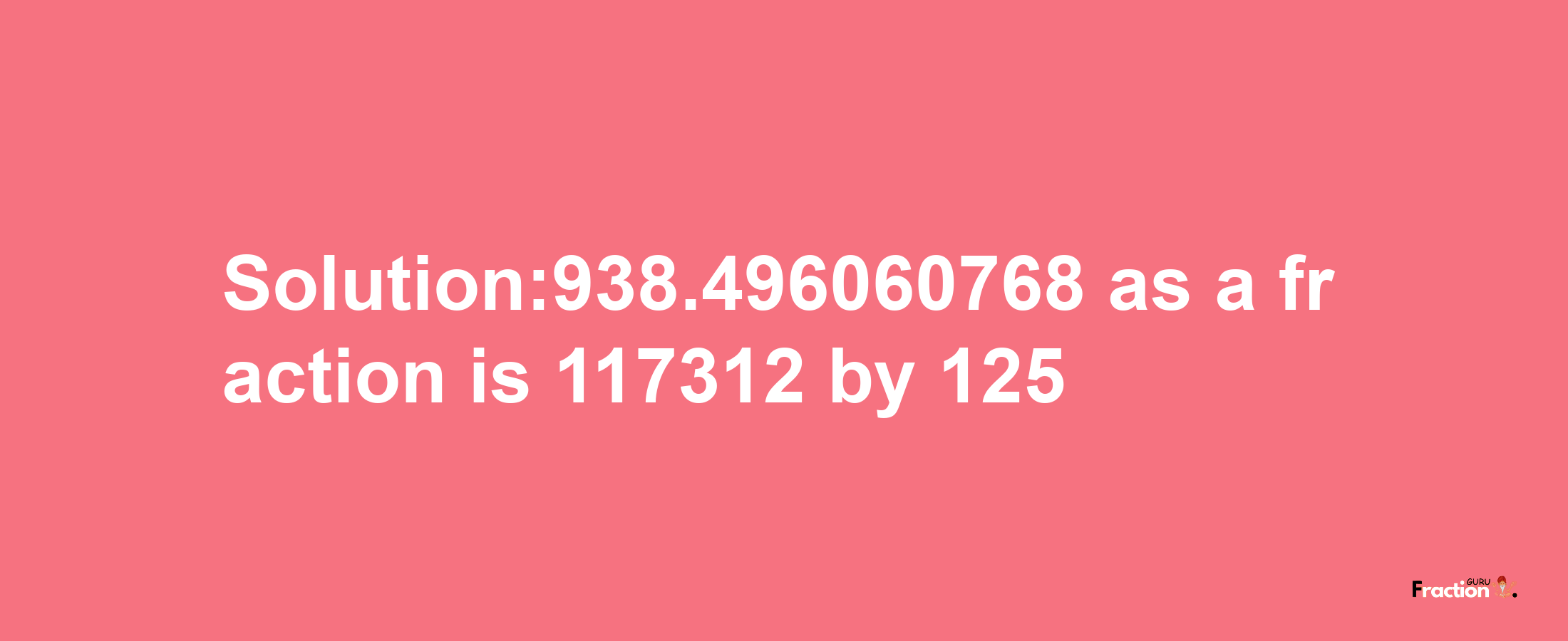 Solution:938.496060768 as a fraction is 117312/125