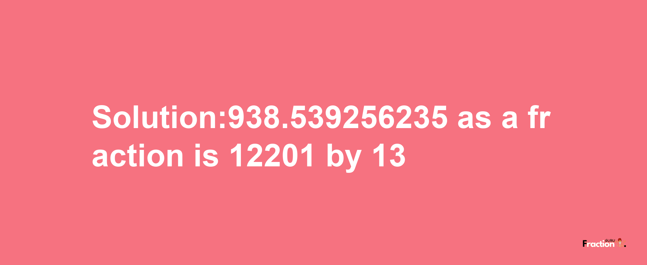 Solution:938.539256235 as a fraction is 12201/13