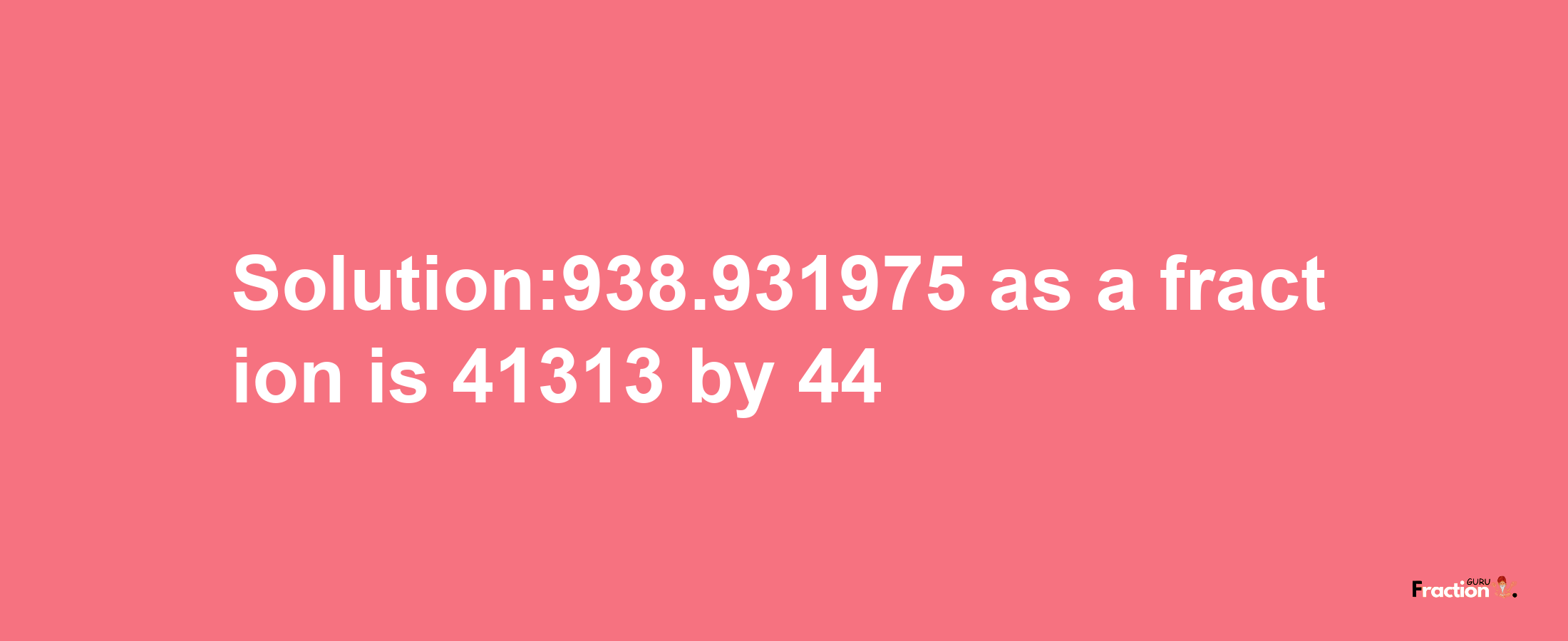 Solution:938.931975 as a fraction is 41313/44