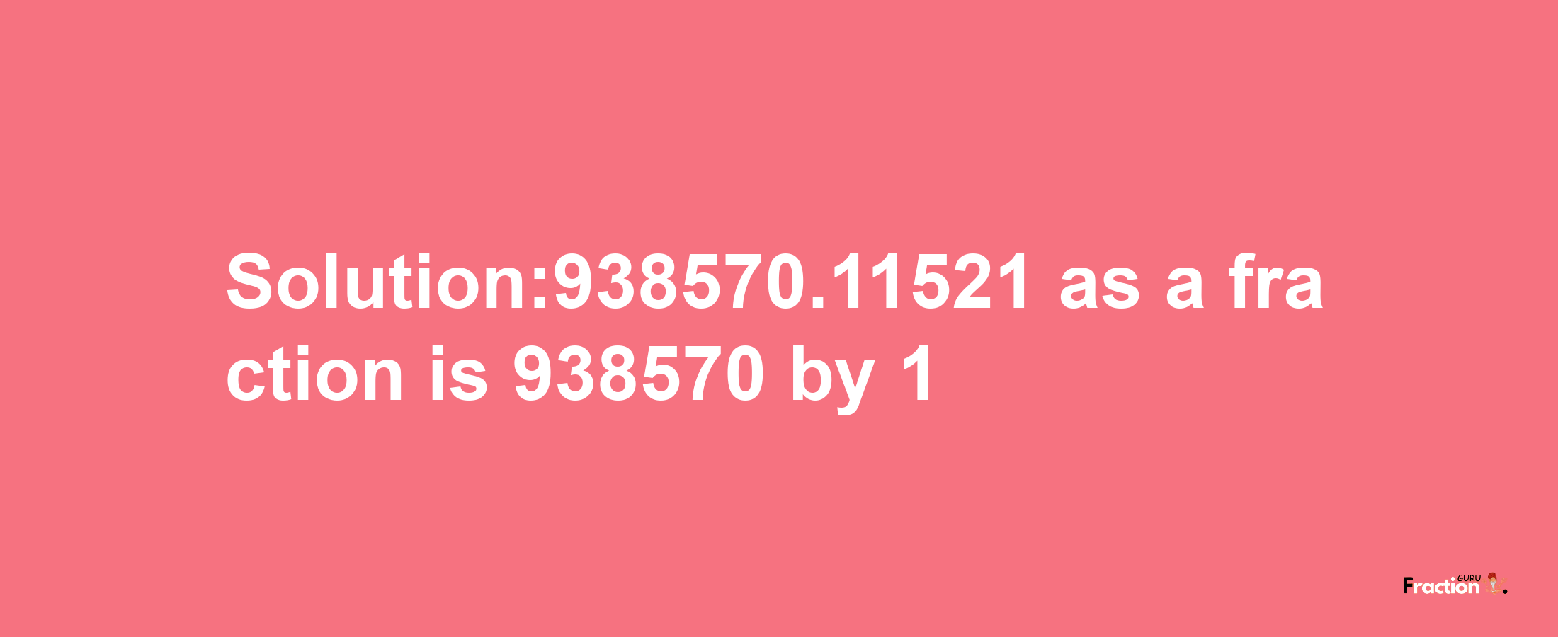 Solution:938570.11521 as a fraction is 938570/1