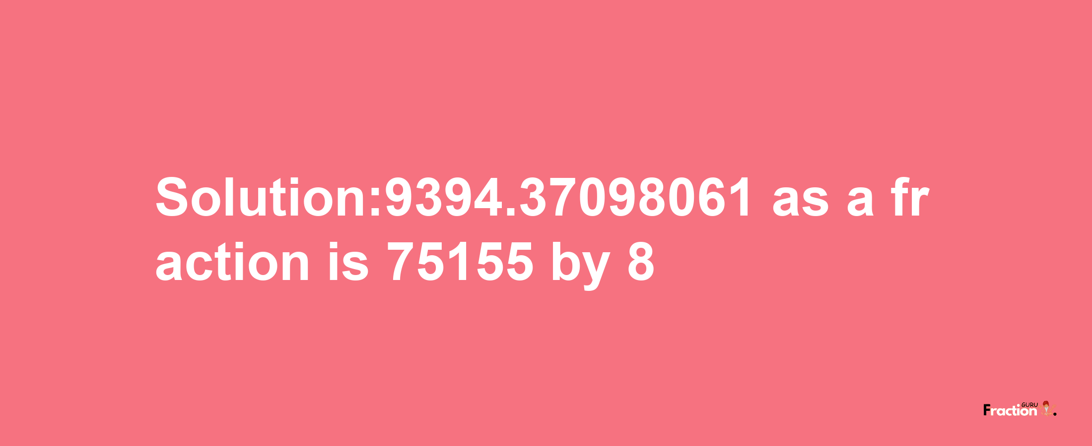 Solution:9394.37098061 as a fraction is 75155/8