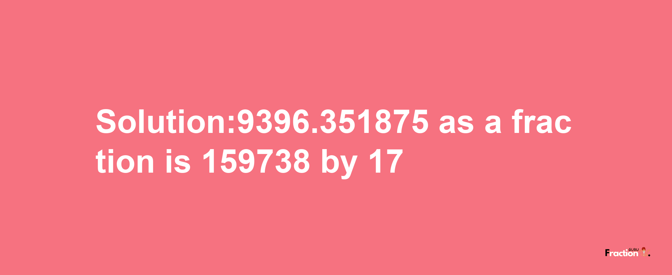 Solution:9396.351875 as a fraction is 159738/17