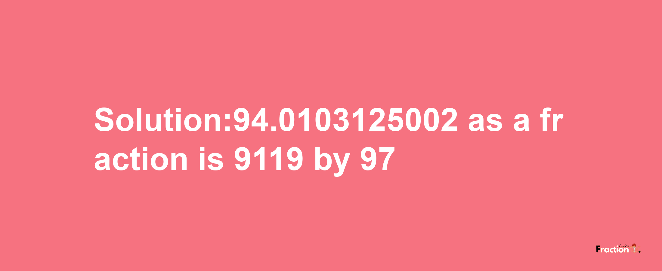 Solution:94.0103125002 as a fraction is 9119/97