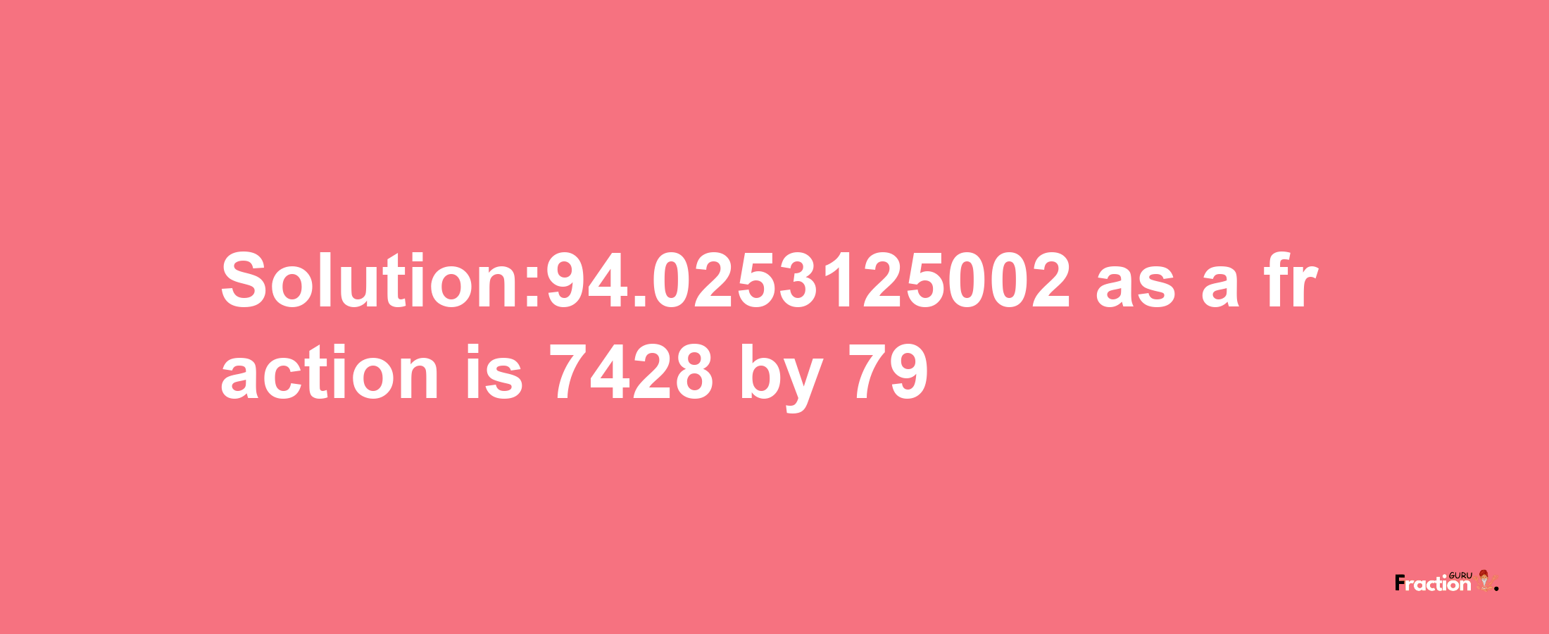 Solution:94.0253125002 as a fraction is 7428/79