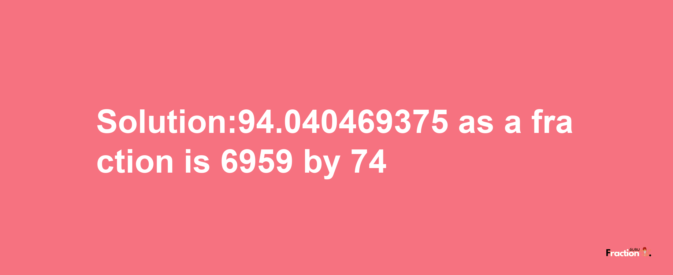 Solution:94.040469375 as a fraction is 6959/74