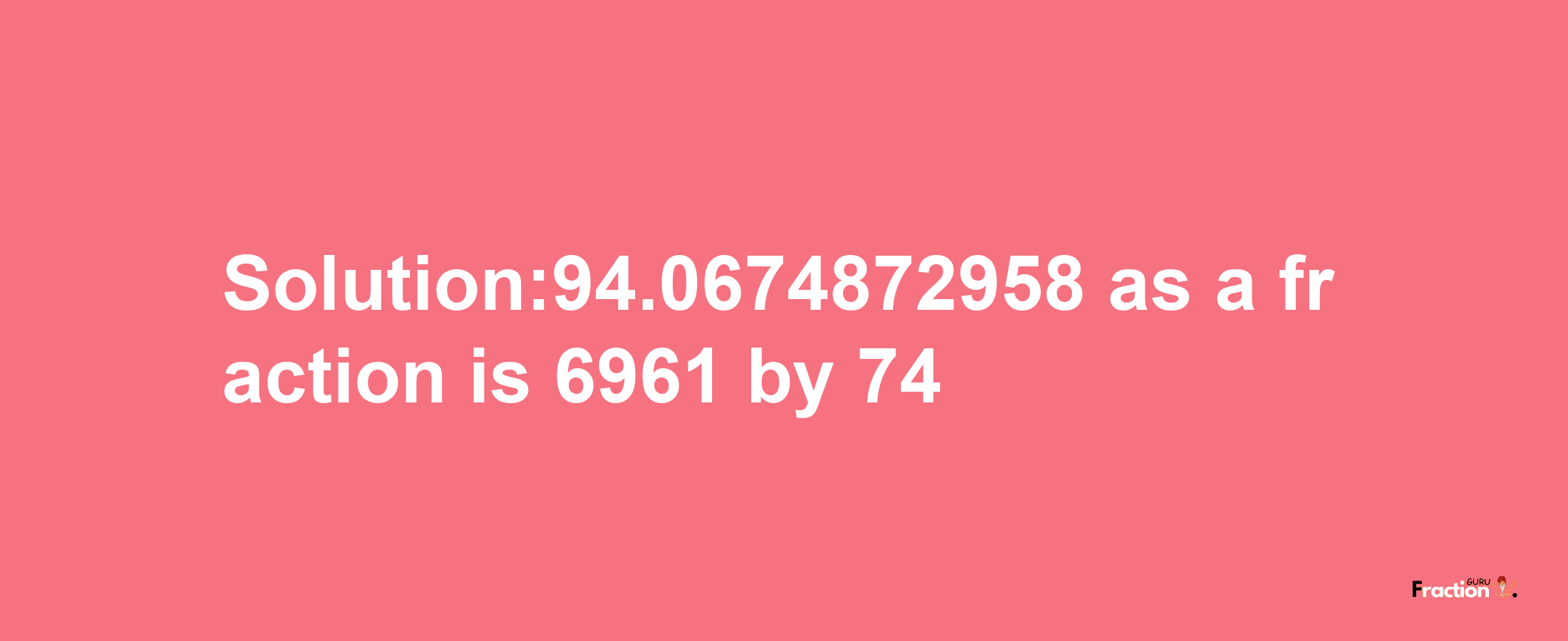 Solution:94.0674872958 as a fraction is 6961/74