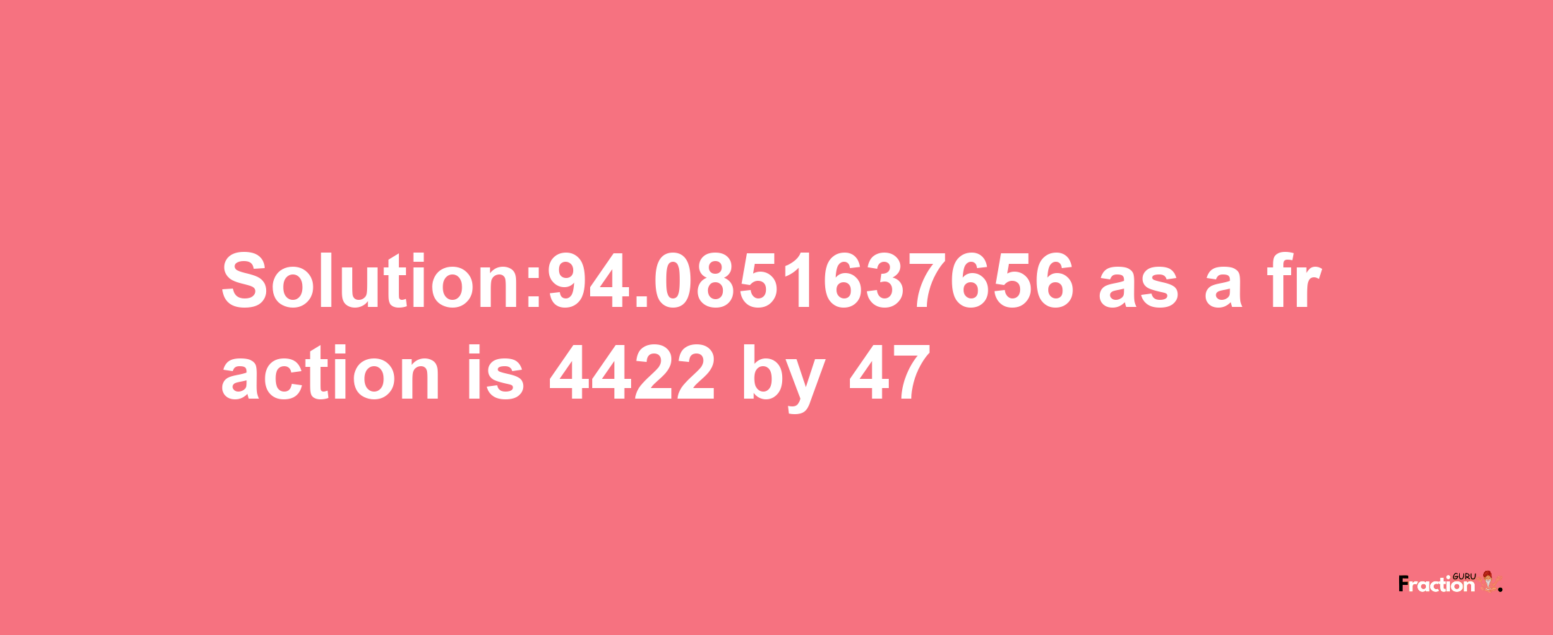 Solution:94.0851637656 as a fraction is 4422/47