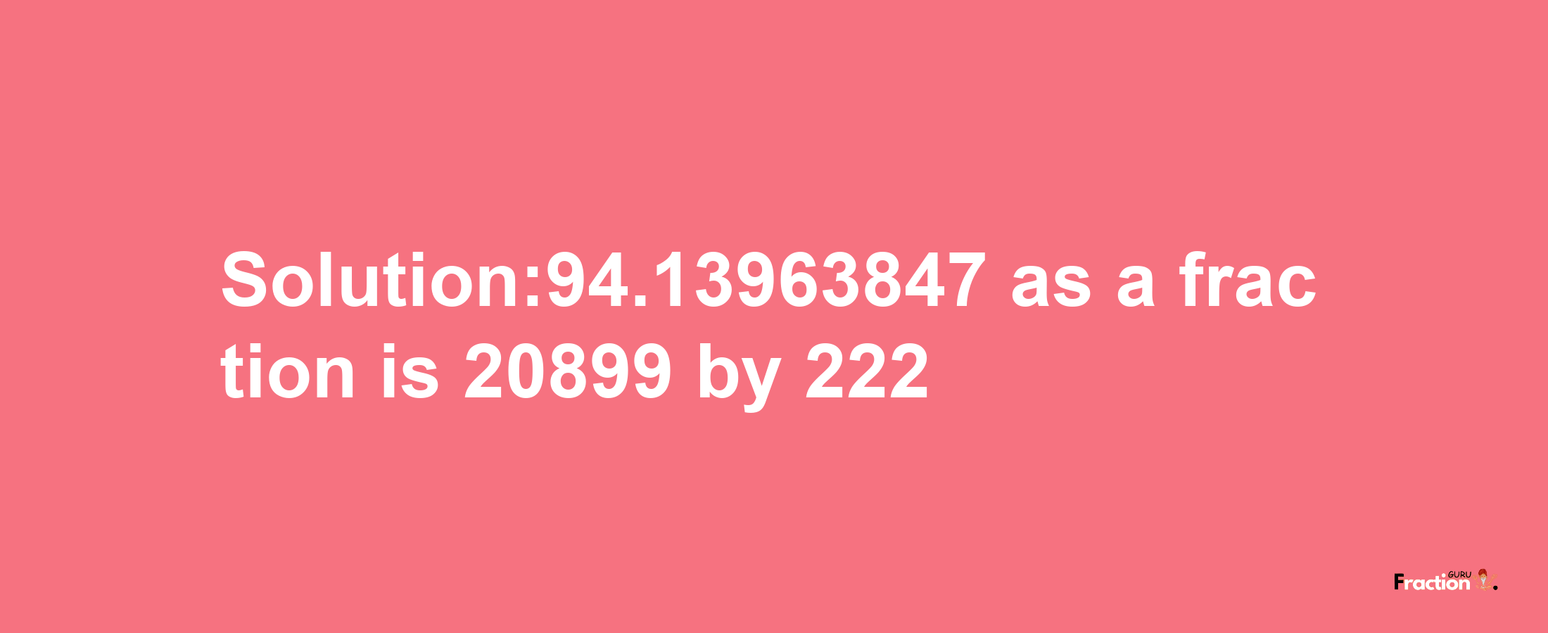 Solution:94.13963847 as a fraction is 20899/222