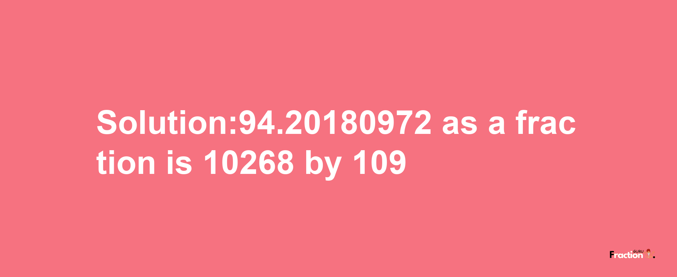 Solution:94.20180972 as a fraction is 10268/109